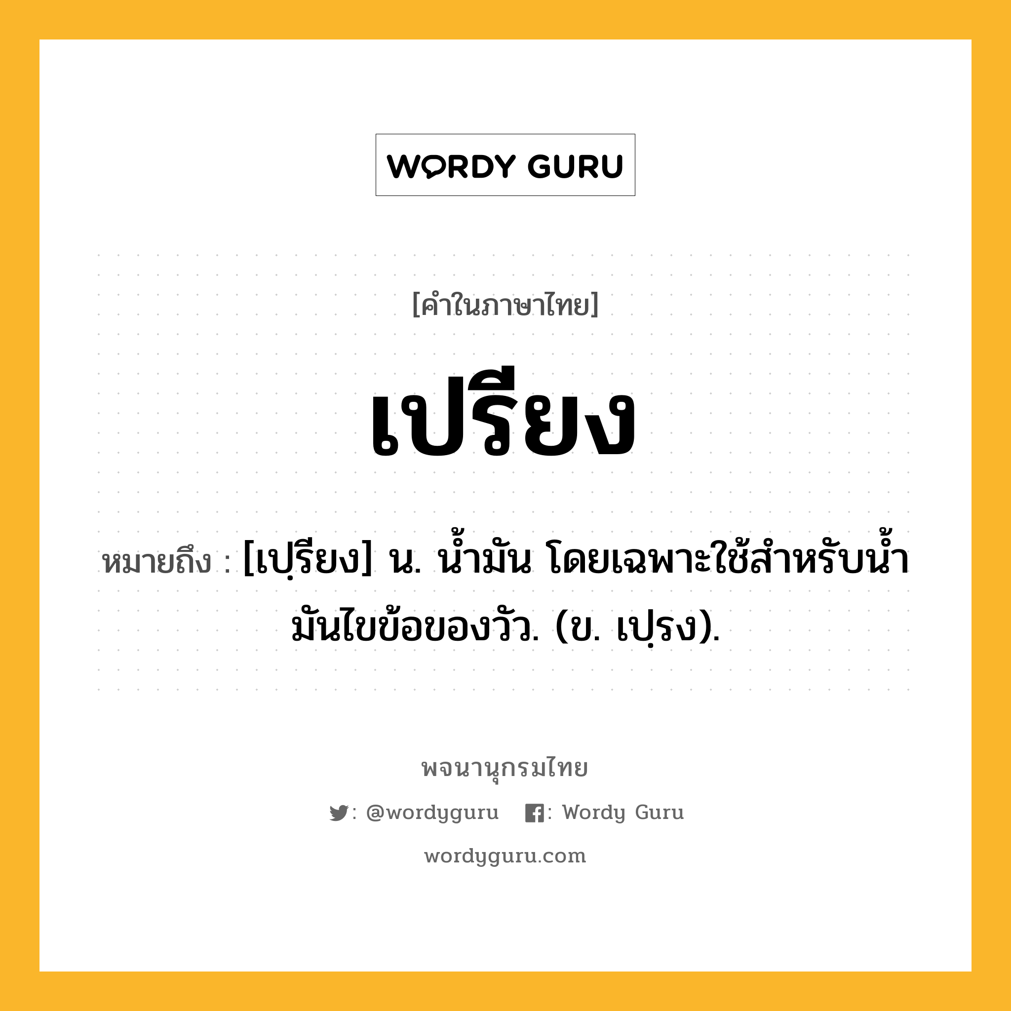 เปรียง หมายถึงอะไร?, คำในภาษาไทย เปรียง หมายถึง [เปฺรียง] น. นํ้ามัน โดยเฉพาะใช้สําหรับนํ้ามันไขข้อของวัว. (ข. เปฺรง).