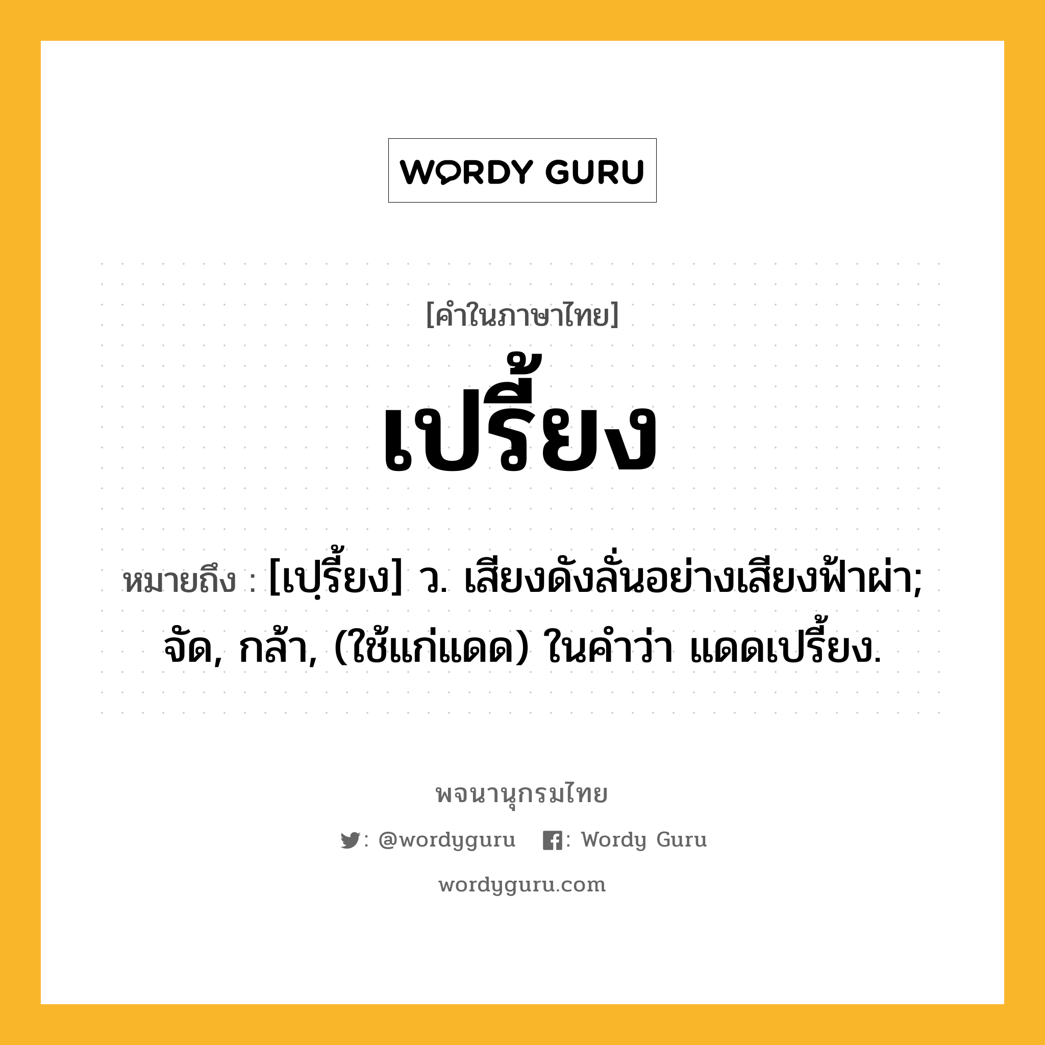 เปรี้ยง หมายถึงอะไร?, คำในภาษาไทย เปรี้ยง หมายถึง [เปฺรี้ยง] ว. เสียงดังลั่นอย่างเสียงฟ้าผ่า; จัด, กล้า, (ใช้แก่แดด) ในคําว่า แดดเปรี้ยง.