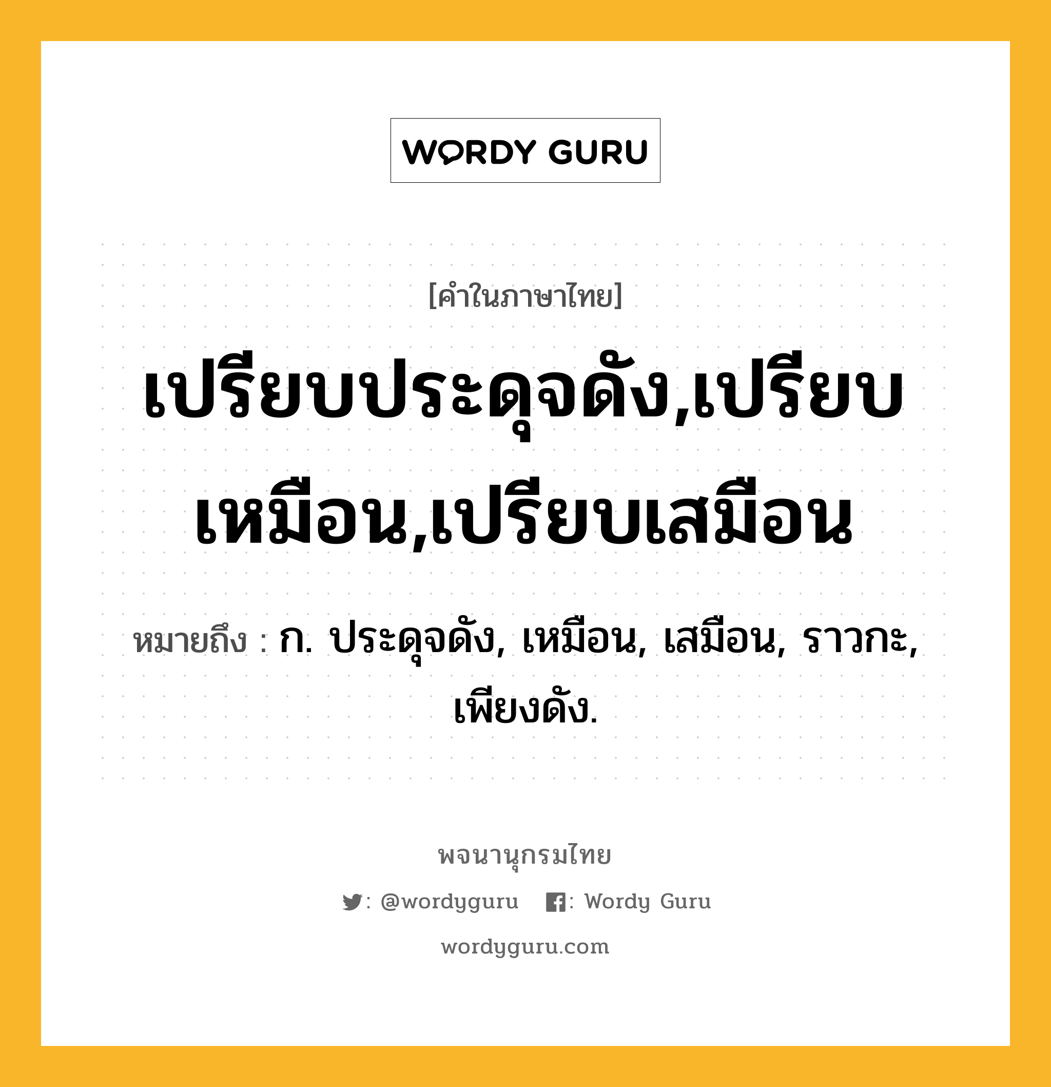 เปรียบประดุจดัง,เปรียบเหมือน,เปรียบเสมือน หมายถึงอะไร?, คำในภาษาไทย เปรียบประดุจดัง,เปรียบเหมือน,เปรียบเสมือน หมายถึง ก. ประดุจดัง, เหมือน, เสมือน, ราวกะ, เพียงดัง.