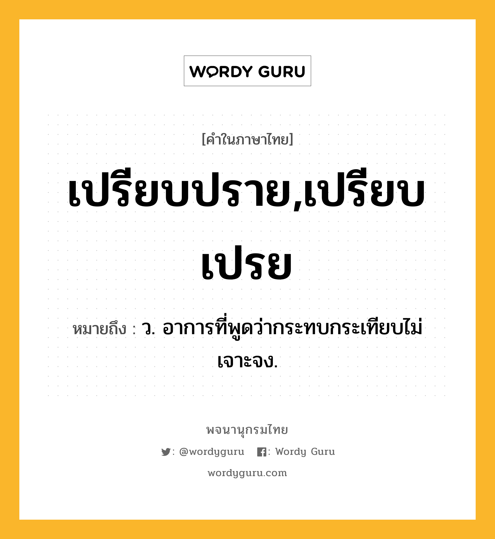 เปรียบปราย,เปรียบเปรย หมายถึงอะไร?, คำในภาษาไทย เปรียบปราย,เปรียบเปรย หมายถึง ว. อาการที่พูดว่ากระทบกระเทียบไม่เจาะจง.