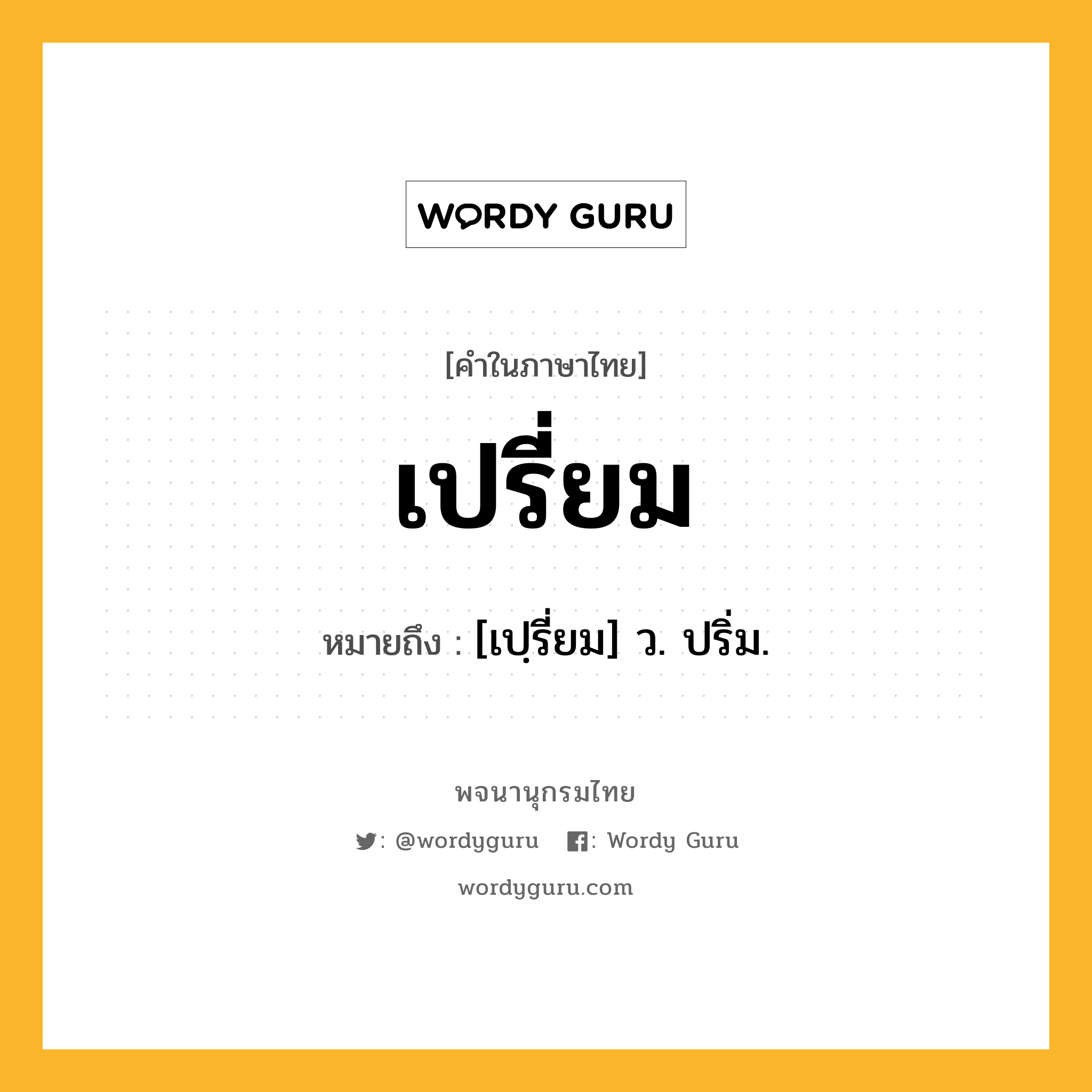 เปรี่ยม หมายถึงอะไร?, คำในภาษาไทย เปรี่ยม หมายถึง [เปฺรี่ยม] ว. ปริ่ม.