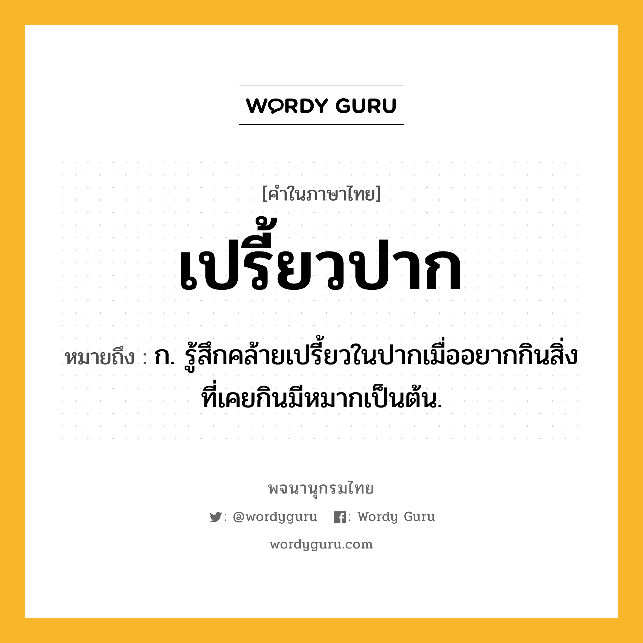 เปรี้ยวปาก หมายถึงอะไร?, คำในภาษาไทย เปรี้ยวปาก หมายถึง ก. รู้สึกคล้ายเปรี้ยวในปากเมื่ออยากกินสิ่งที่เคยกินมีหมากเป็นต้น.