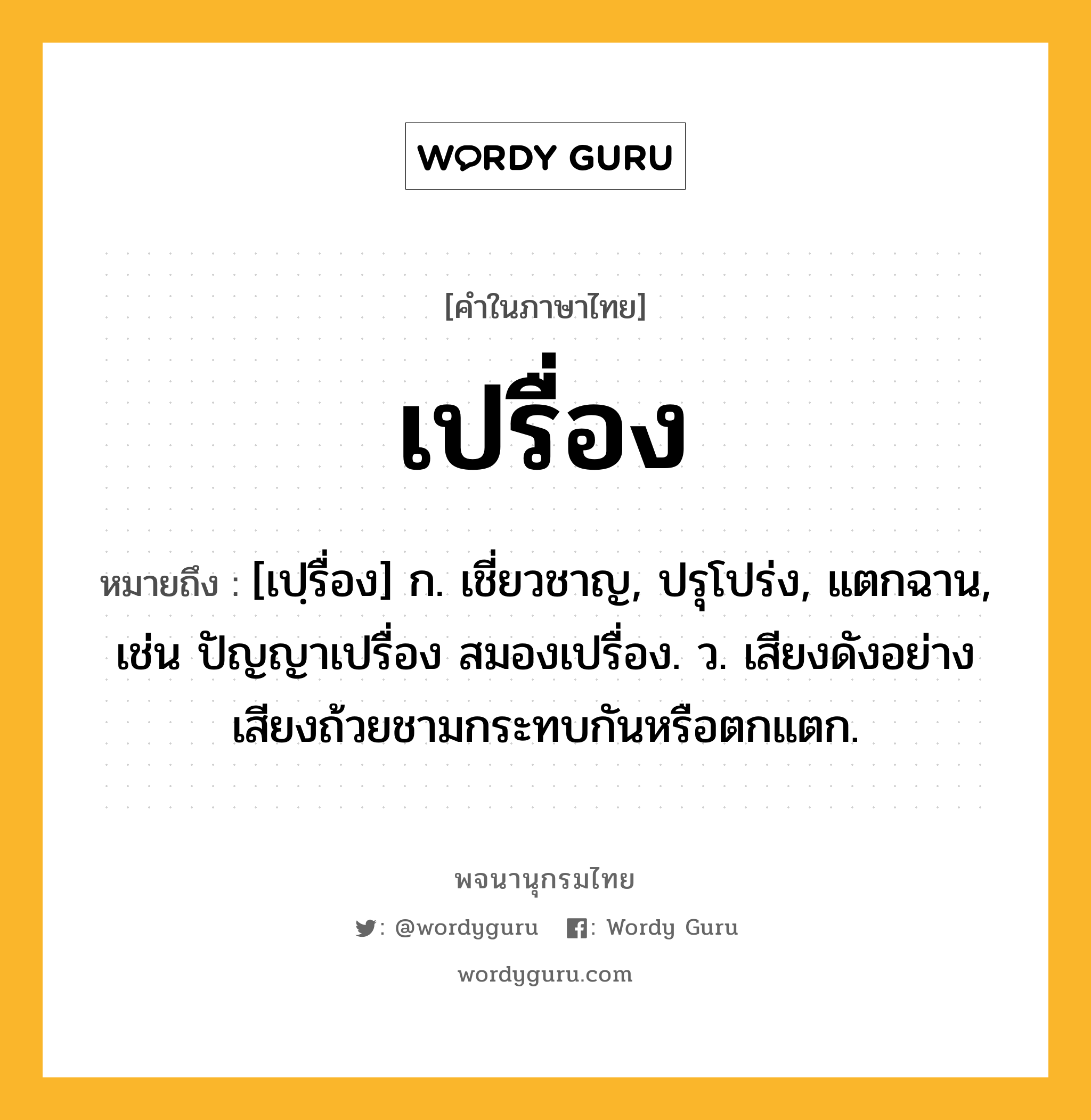 เปรื่อง หมายถึงอะไร?, คำในภาษาไทย เปรื่อง หมายถึง [เปฺรื่อง] ก. เชี่ยวชาญ, ปรุโปร่ง, แตกฉาน, เช่น ปัญญาเปรื่อง สมองเปรื่อง. ว. เสียงดังอย่างเสียงถ้วยชามกระทบกันหรือตกแตก.