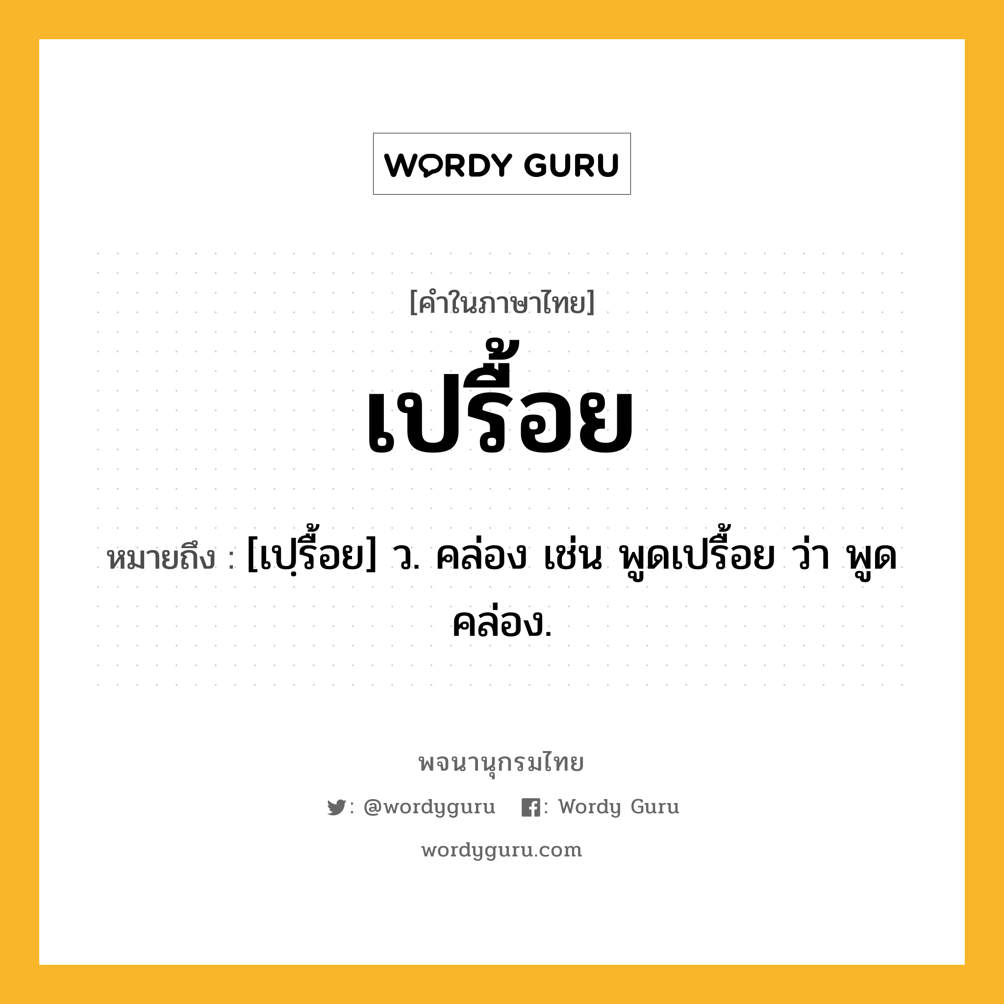 เปรื้อย หมายถึงอะไร?, คำในภาษาไทย เปรื้อย หมายถึง [เปฺรื้อย] ว. คล่อง เช่น พูดเปรื้อย ว่า พูดคล่อง.