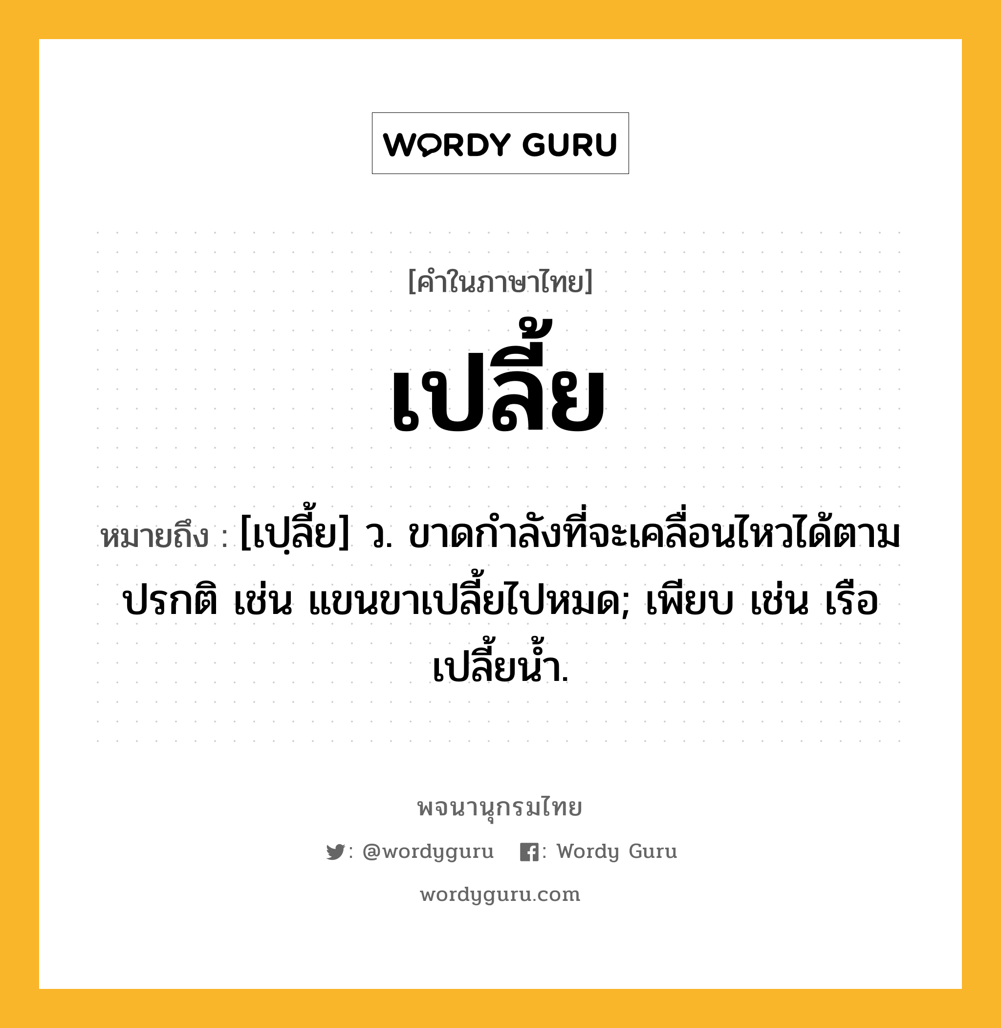 เปลี้ย หมายถึงอะไร?, คำในภาษาไทย เปลี้ย หมายถึง [เปฺลี้ย] ว. ขาดกําลังที่จะเคลื่อนไหวได้ตามปรกติ เช่น แขนขาเปลี้ยไปหมด; เพียบ เช่น เรือเปลี้ยนํ้า.