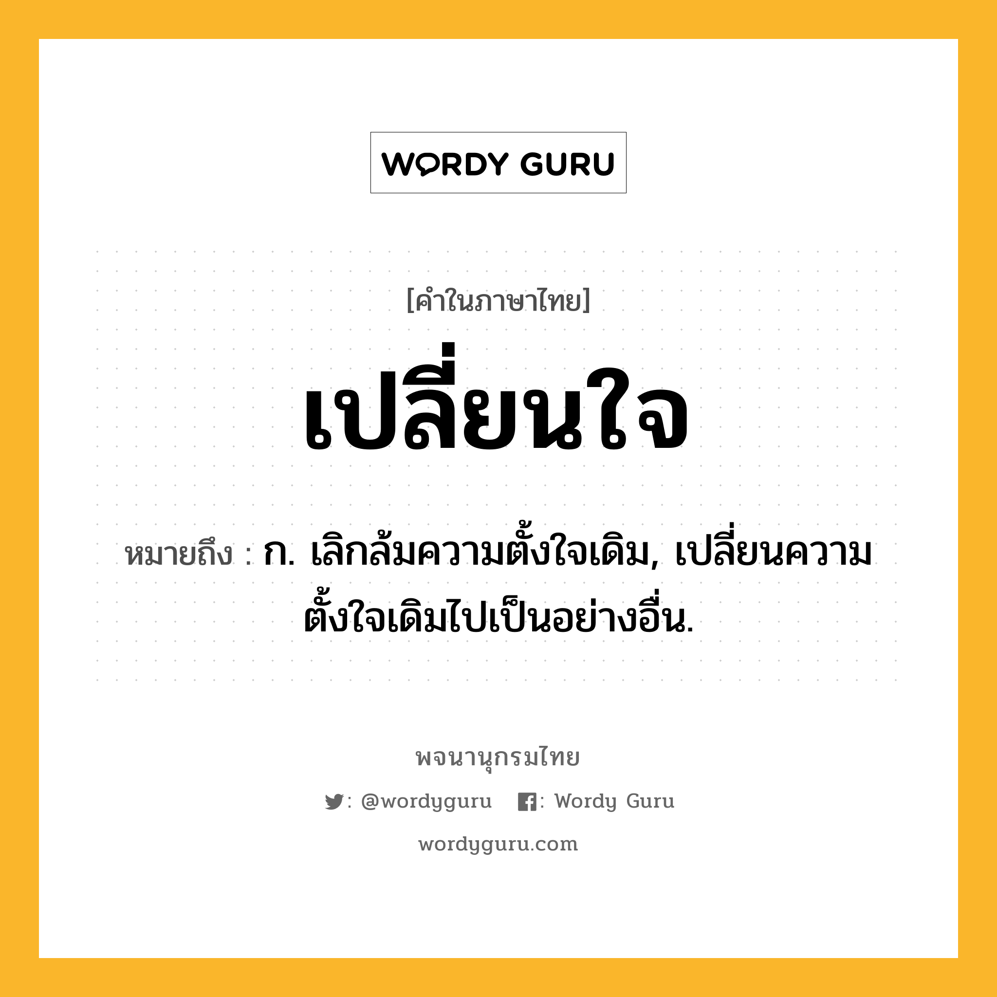 เปลี่ยนใจ หมายถึงอะไร?, คำในภาษาไทย เปลี่ยนใจ หมายถึง ก. เลิกล้มความตั้งใจเดิม, เปลี่ยนความตั้งใจเดิมไปเป็นอย่างอื่น.