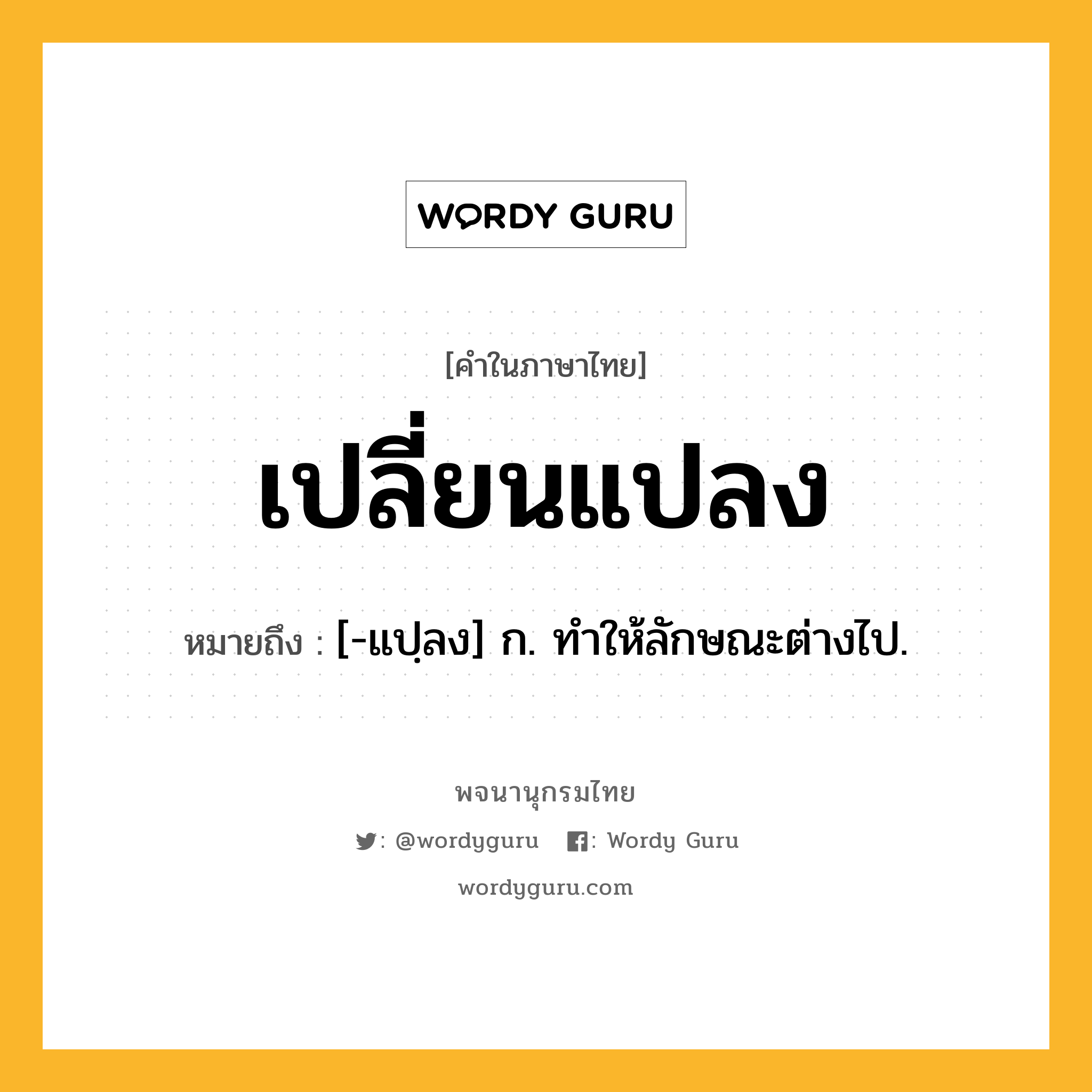 เปลี่ยนแปลง หมายถึงอะไร?, คำในภาษาไทย เปลี่ยนแปลง หมายถึง [-แปฺลง] ก. ทําให้ลักษณะต่างไป.