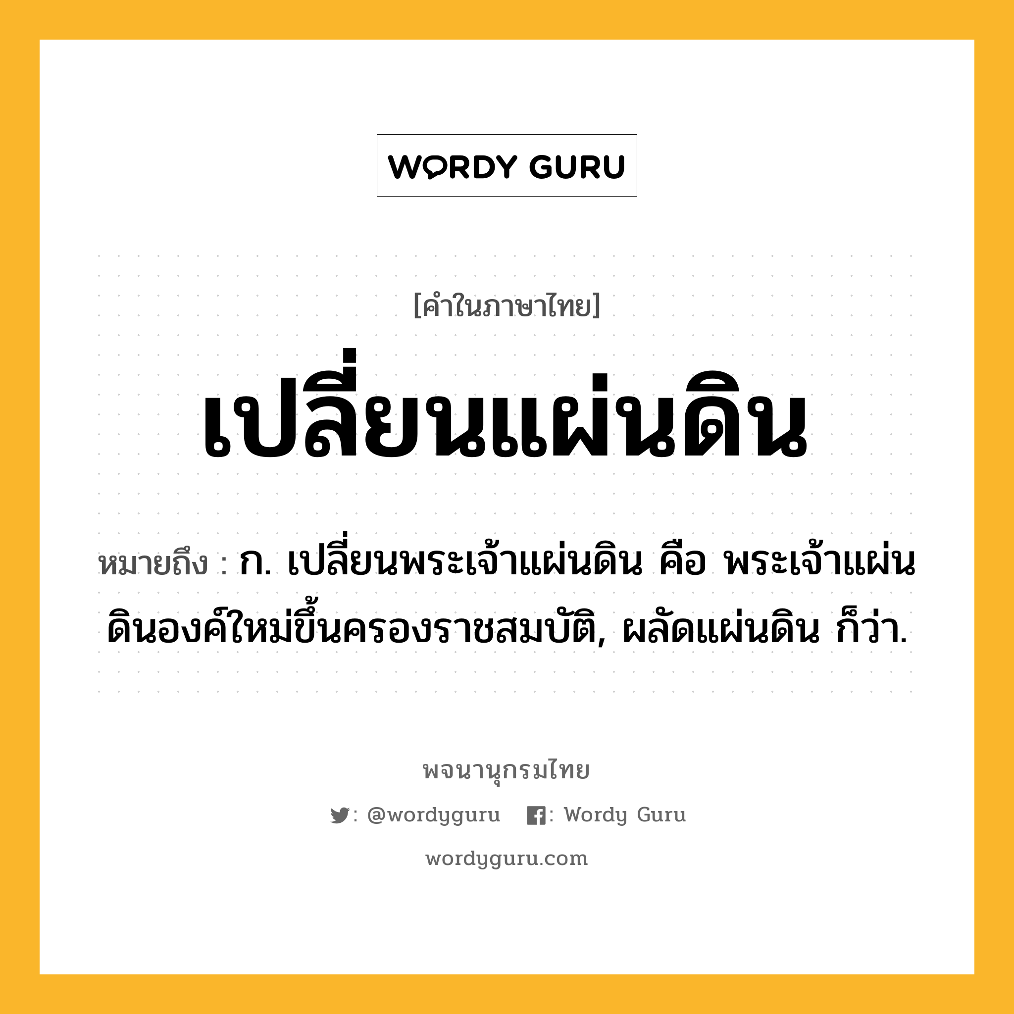 เปลี่ยนแผ่นดิน หมายถึงอะไร?, คำในภาษาไทย เปลี่ยนแผ่นดิน หมายถึง ก. เปลี่ยนพระเจ้าแผ่นดิน คือ พระเจ้าแผ่นดินองค์ใหม่ขึ้นครองราชสมบัติ, ผลัดแผ่นดิน ก็ว่า.