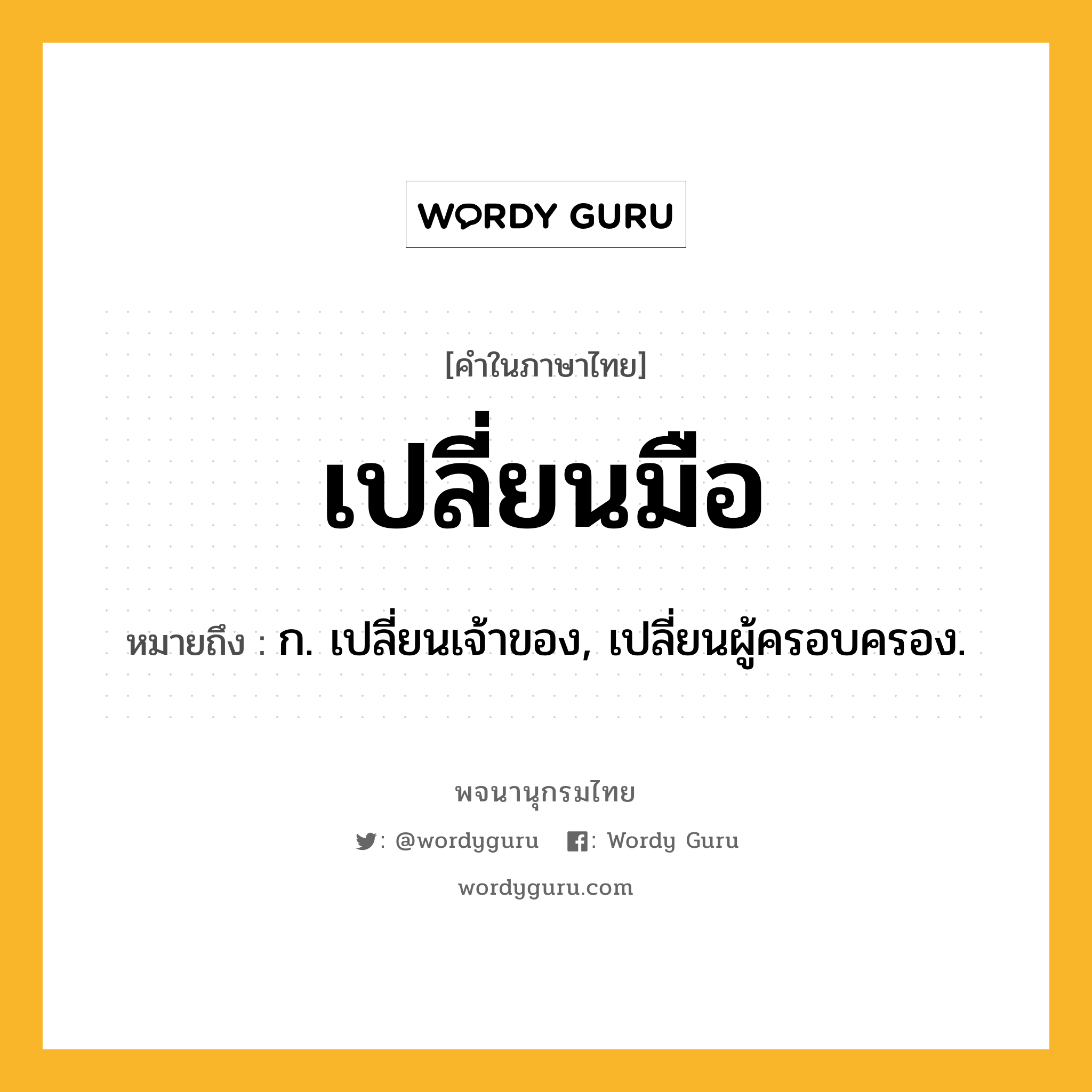 เปลี่ยนมือ หมายถึงอะไร?, คำในภาษาไทย เปลี่ยนมือ หมายถึง ก. เปลี่ยนเจ้าของ, เปลี่ยนผู้ครอบครอง.