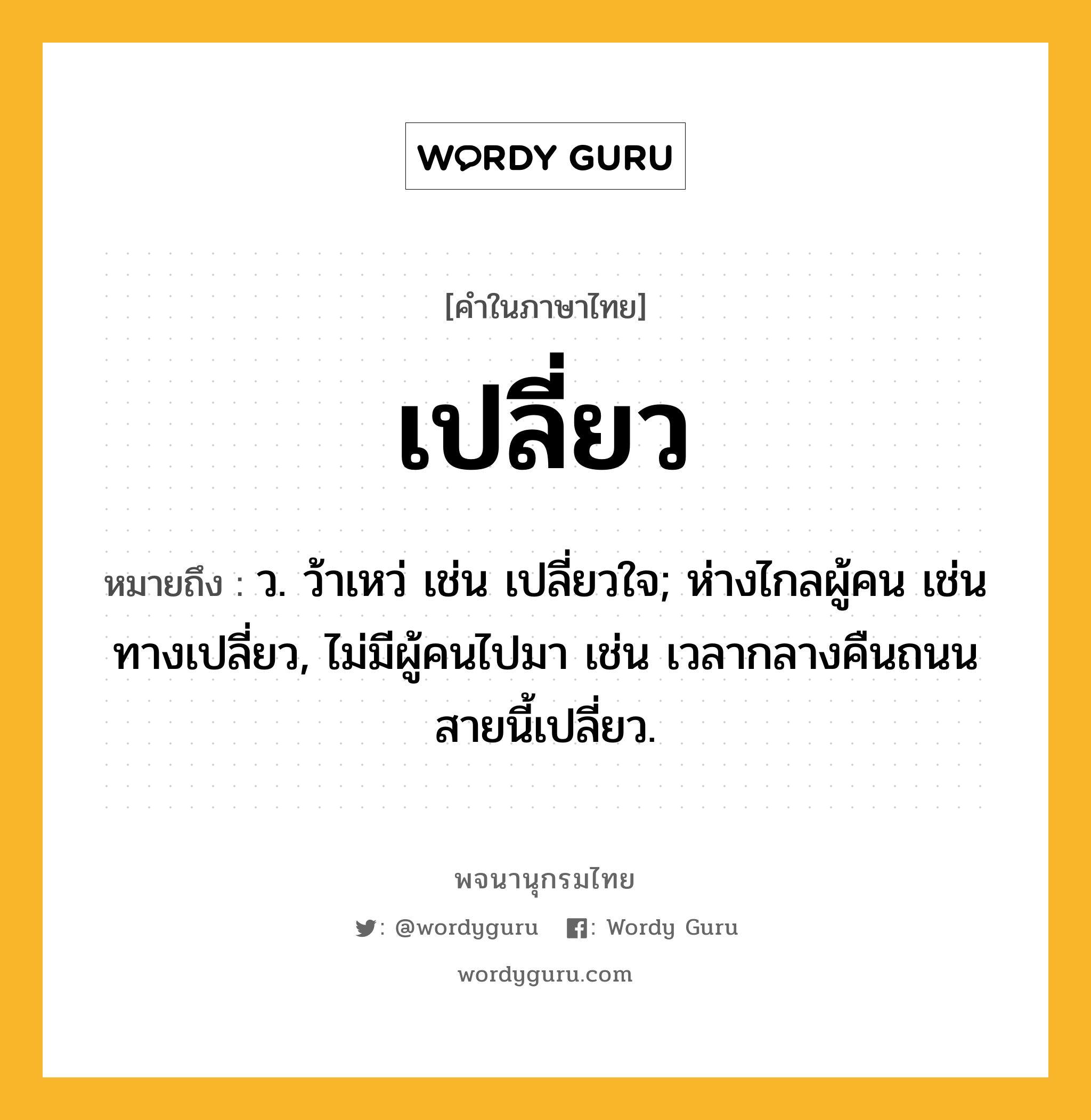 เปลี่ยว หมายถึงอะไร?, คำในภาษาไทย เปลี่ยว หมายถึง ว. ว้าเหว่ เช่น เปลี่ยวใจ; ห่างไกลผู้คน เช่น ทางเปลี่ยว, ไม่มีผู้คนไปมา เช่น เวลากลางคืนถนนสายนี้เปลี่ยว.