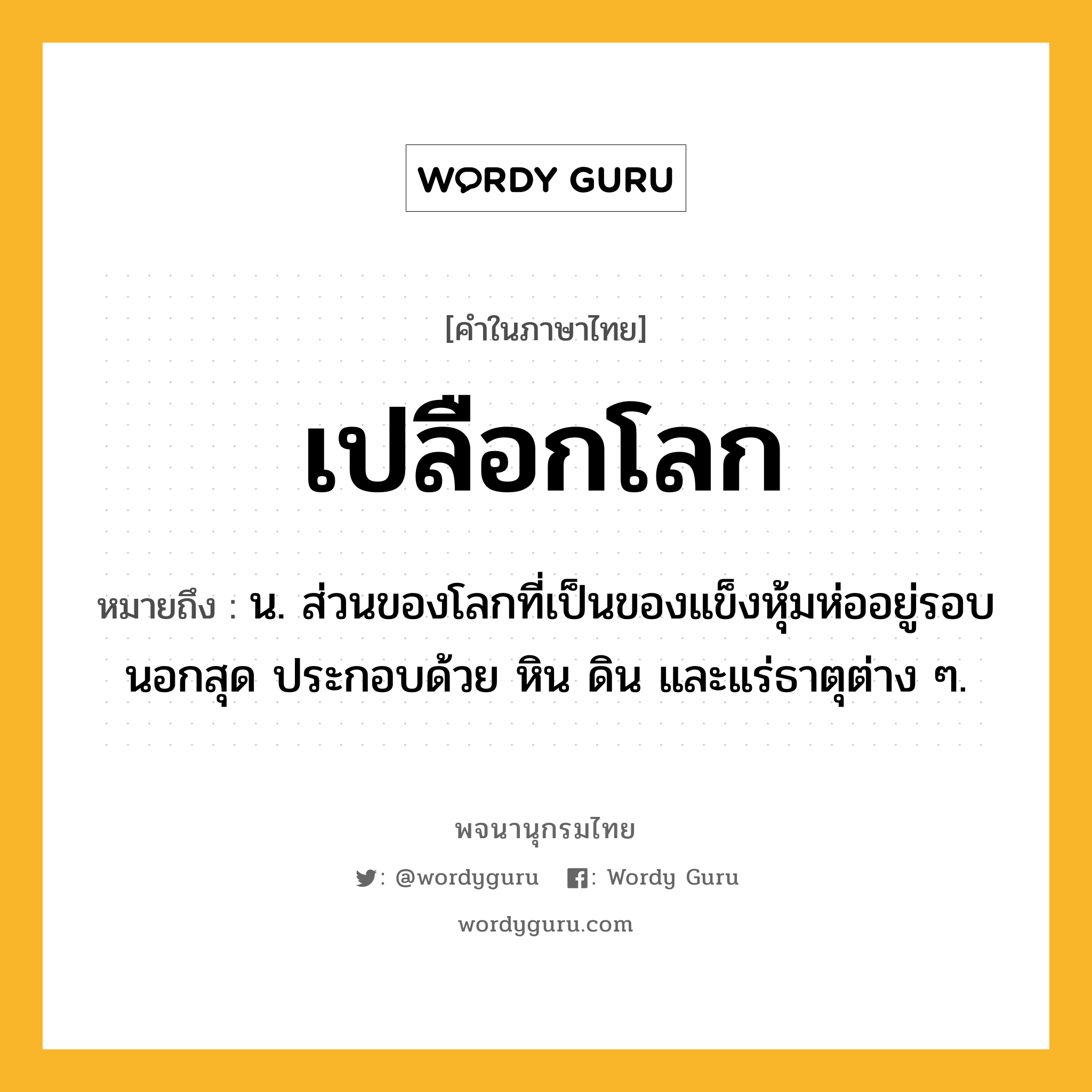 เปลือกโลก หมายถึงอะไร?, คำในภาษาไทย เปลือกโลก หมายถึง น. ส่วนของโลกที่เป็นของแข็งหุ้มห่ออยู่รอบนอกสุด ประกอบด้วย หิน ดิน และแร่ธาตุต่าง ๆ.