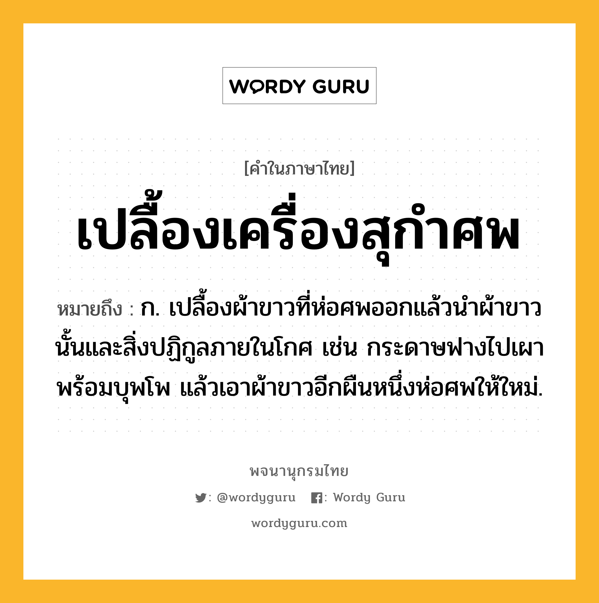 เปลื้องเครื่องสุกำศพ หมายถึงอะไร?, คำในภาษาไทย เปลื้องเครื่องสุกำศพ หมายถึง ก. เปลื้องผ้าขาวที่ห่อศพออกแล้วนําผ้าขาวนั้นและสิ่งปฏิกูลภายในโกศ เช่น กระดาษฟางไปเผาพร้อมบุพโพ แล้วเอาผ้าขาวอีกผืนหนึ่งห่อศพให้ใหม่.