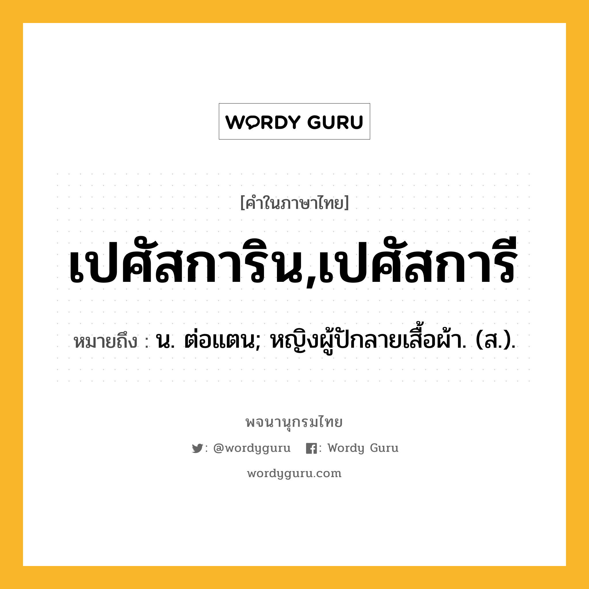 เปศัสการิน,เปศัสการี หมายถึงอะไร?, คำในภาษาไทย เปศัสการิน,เปศัสการี หมายถึง น. ต่อแตน; หญิงผู้ปักลายเสื้อผ้า. (ส.).