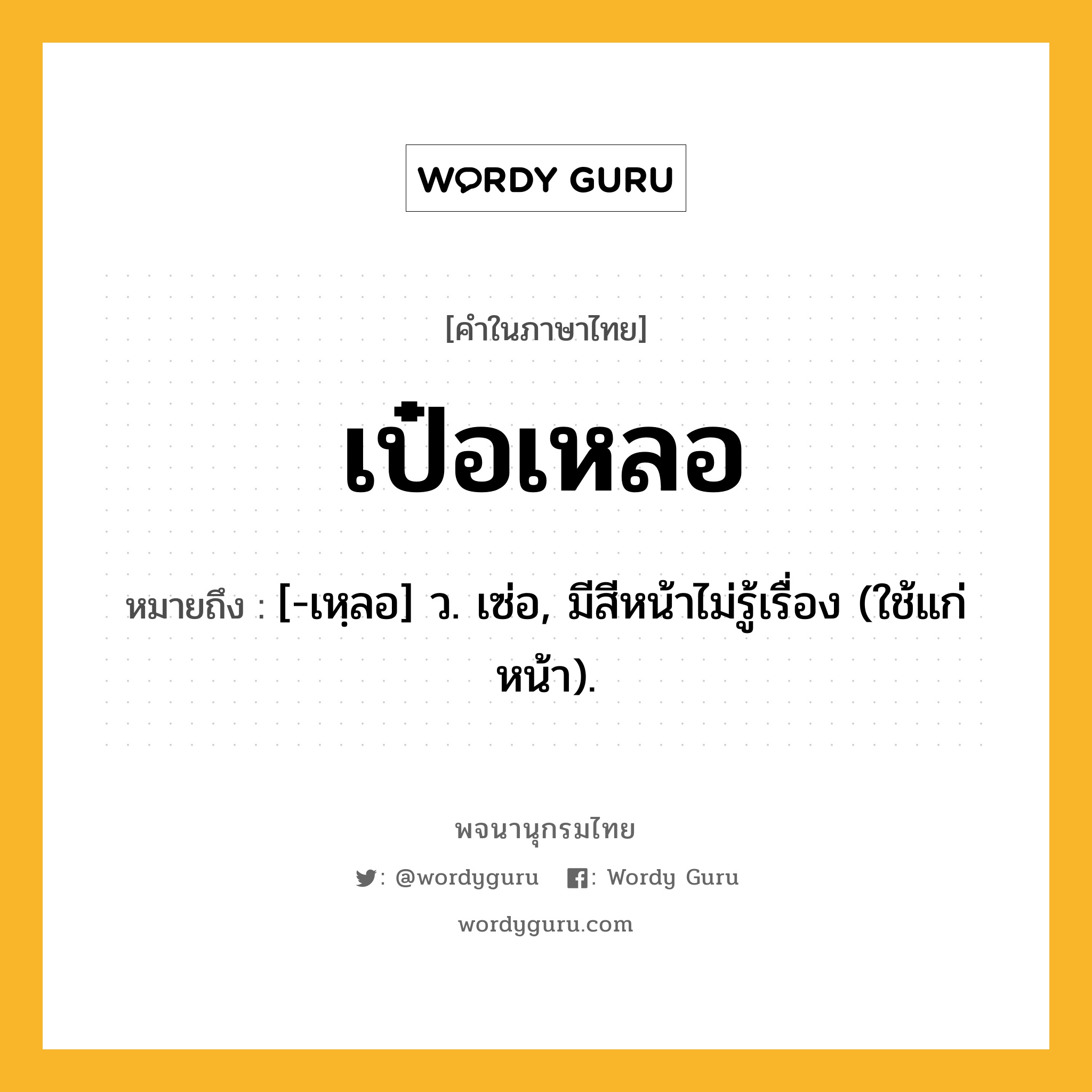 เป๋อเหลอ ความหมาย หมายถึงอะไร?, คำในภาษาไทย เป๋อเหลอ หมายถึง [-เหฺลอ] ว. เซ่อ, มีสีหน้าไม่รู้เรื่อง (ใช้แก่หน้า).