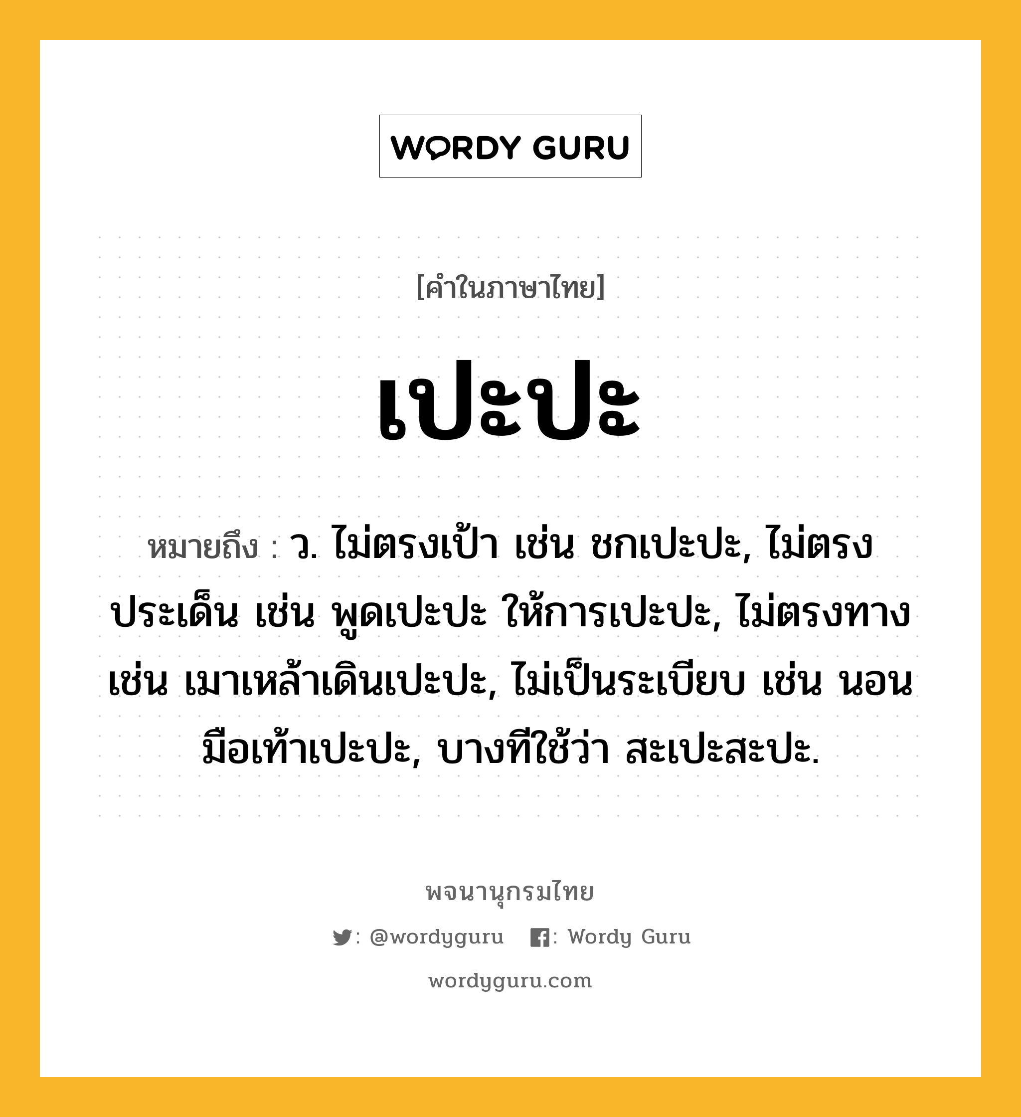 เปะปะ หมายถึงอะไร?, คำในภาษาไทย เปะปะ หมายถึง ว. ไม่ตรงเป้า เช่น ชกเปะปะ, ไม่ตรงประเด็น เช่น พูดเปะปะ ให้การเปะปะ, ไม่ตรงทาง เช่น เมาเหล้าเดินเปะปะ, ไม่เป็นระเบียบ เช่น นอนมือเท้าเปะปะ, บางทีใช้ว่า สะเปะสะปะ.