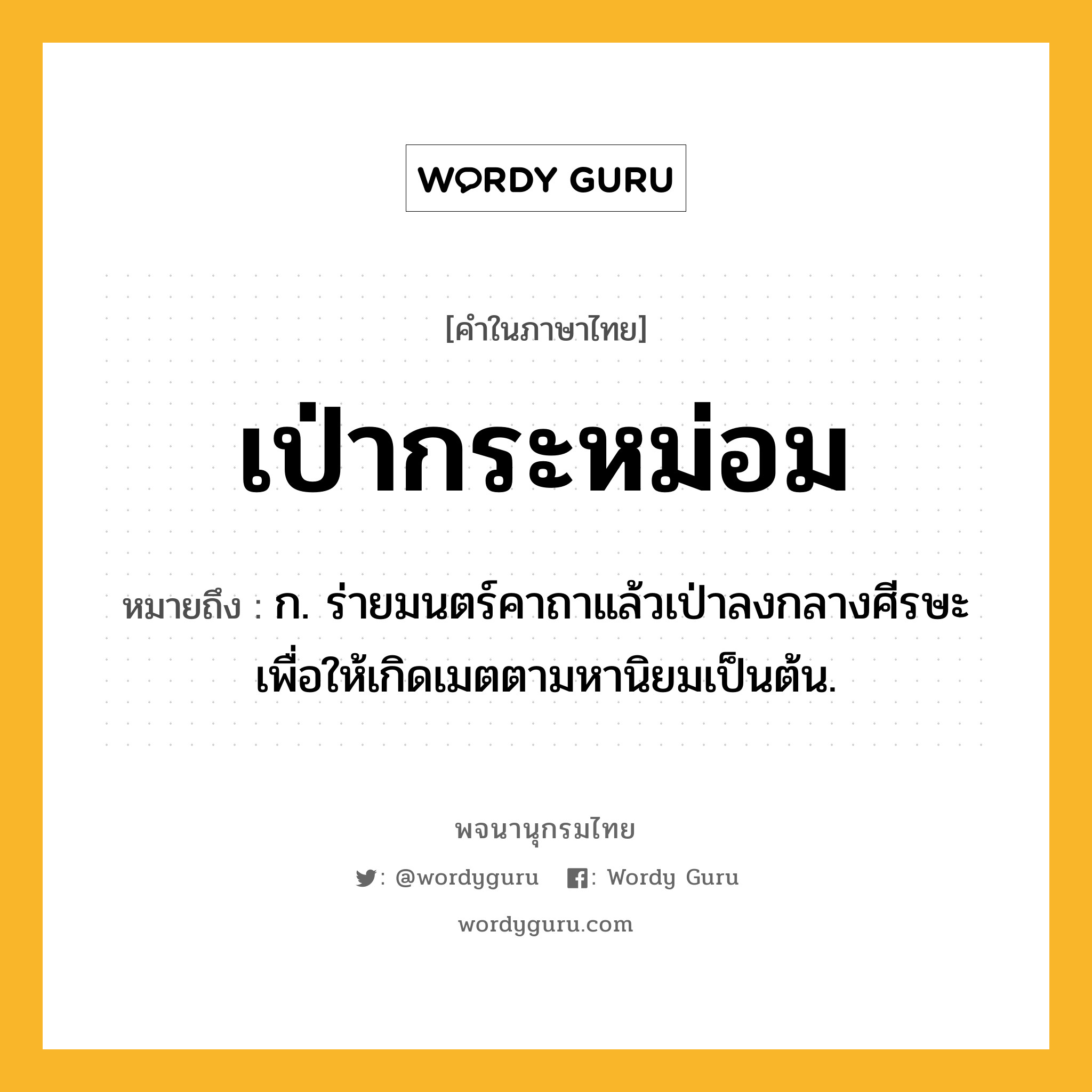 เป่ากระหม่อม ความหมาย หมายถึงอะไร?, คำในภาษาไทย เป่ากระหม่อม หมายถึง ก. ร่ายมนตร์คาถาแล้วเป่าลงกลางศีรษะเพื่อให้เกิดเมตตามหานิยมเป็นต้น.