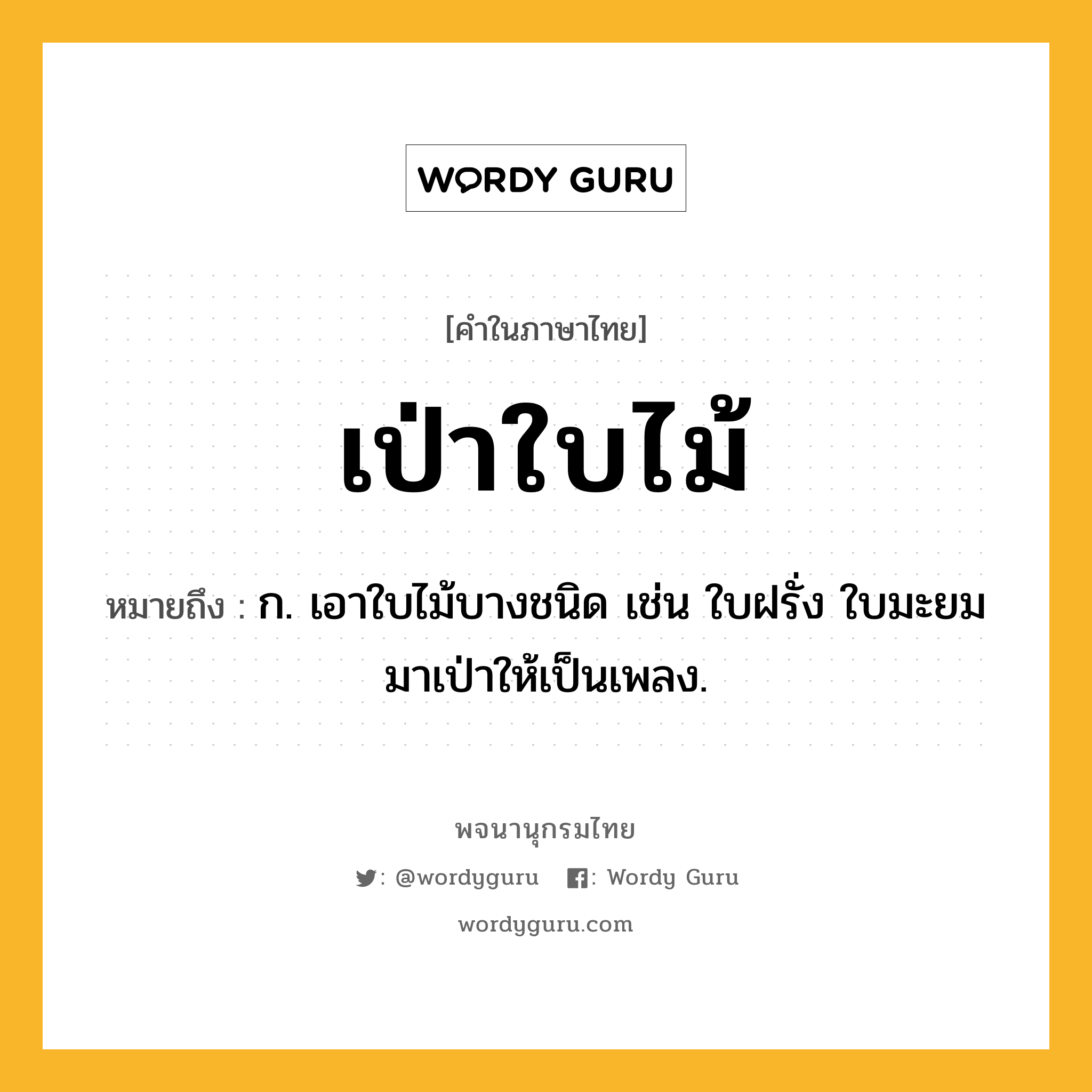 เป่าใบไม้ หมายถึงอะไร?, คำในภาษาไทย เป่าใบไม้ หมายถึง ก. เอาใบไม้บางชนิด เช่น ใบฝรั่ง ใบมะยม มาเป่าให้เป็นเพลง.