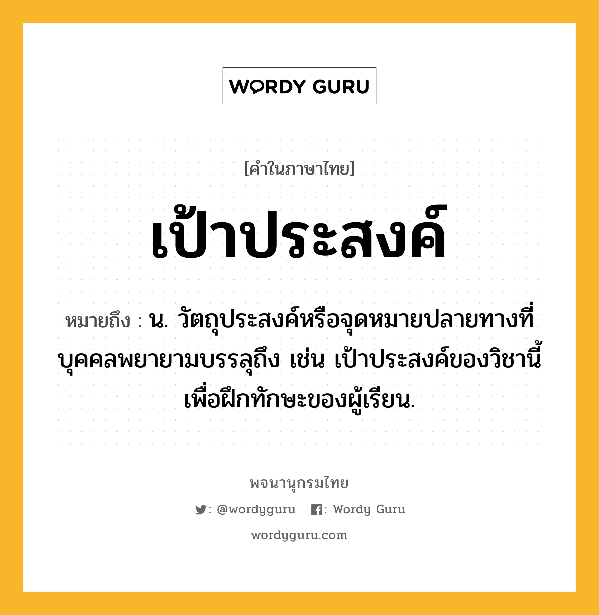 เป้าประสงค์ ความหมาย หมายถึงอะไร?, คำในภาษาไทย เป้าประสงค์ หมายถึง น. วัตถุประสงค์หรือจุดหมายปลายทางที่บุคคลพยายามบรรลุถึง เช่น เป้าประสงค์ของวิชานี้เพื่อฝึกทักษะของผู้เรียน.