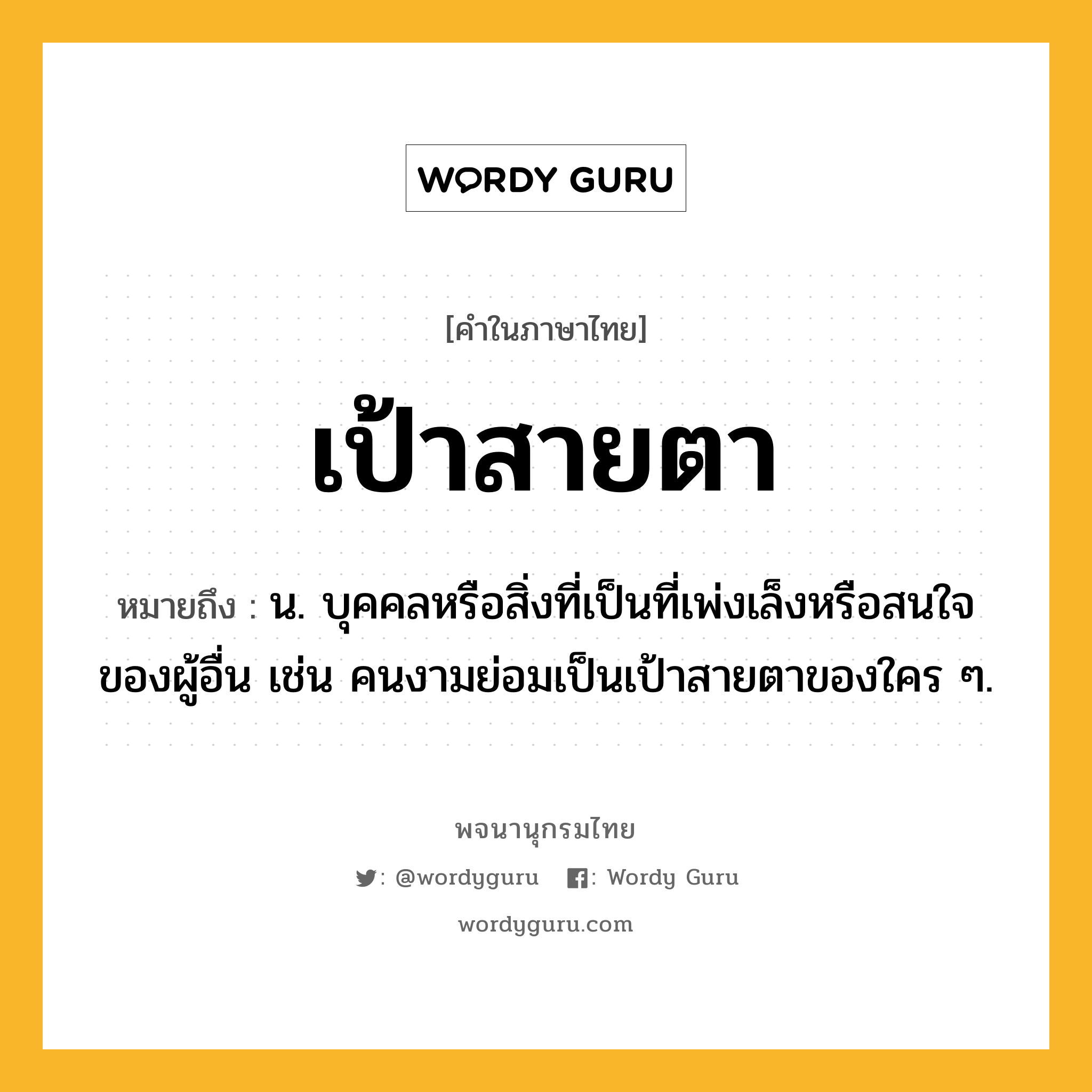 เป้าสายตา ความหมาย หมายถึงอะไร?, คำในภาษาไทย เป้าสายตา หมายถึง น. บุคคลหรือสิ่งที่เป็นที่เพ่งเล็งหรือสนใจของผู้อื่น เช่น คนงามย่อมเป็นเป้าสายตาของใคร ๆ.