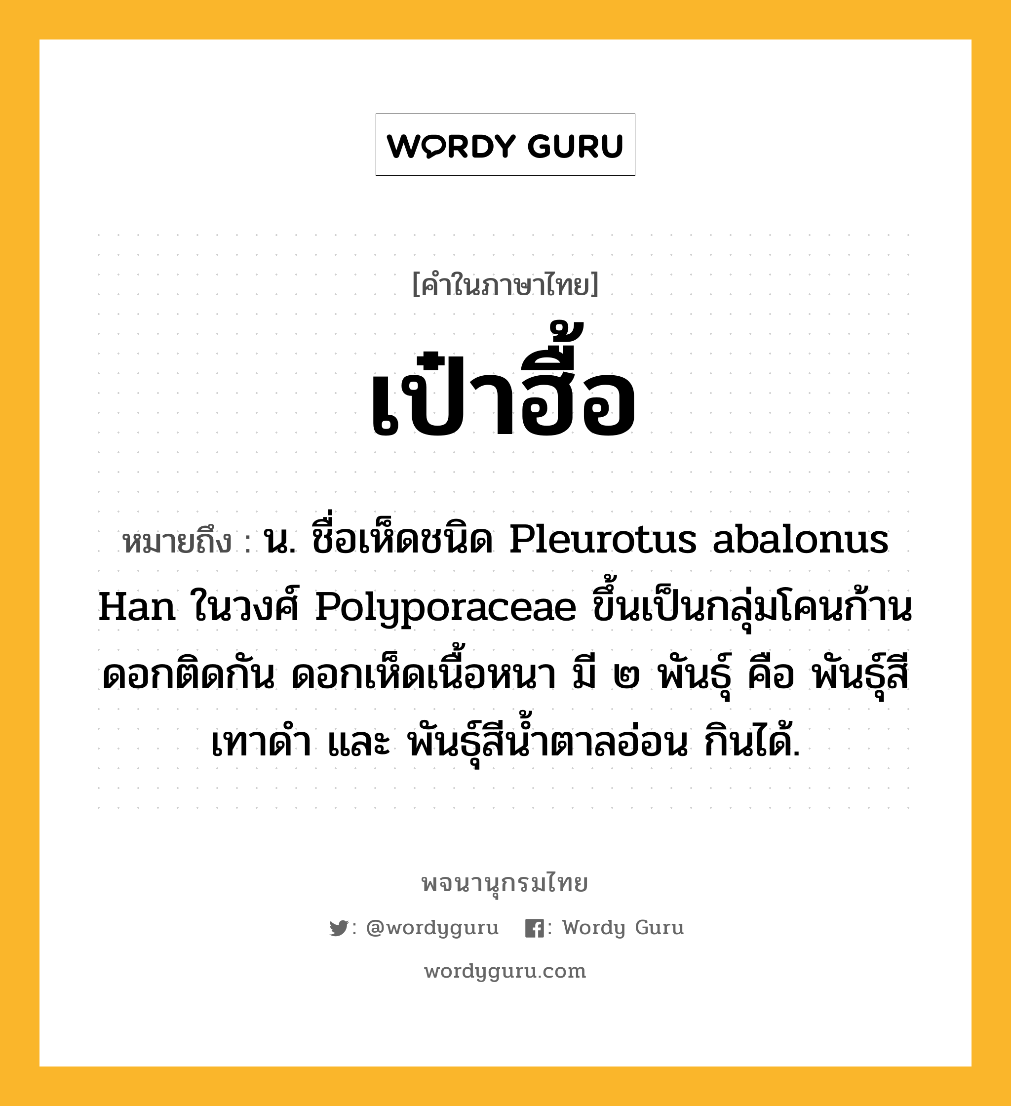 เป๋าฮื้อ ความหมาย หมายถึงอะไร?, คำในภาษาไทย เป๋าฮื้อ หมายถึง น. ชื่อเห็ดชนิด Pleurotus abalonus Han ในวงศ์ Polyporaceae ขึ้นเป็นกลุ่มโคนก้านดอกติดกัน ดอกเห็ดเนื้อหนา มี ๒ พันธุ์ คือ พันธุ์สีเทาดํา และ พันธุ์สีนํ้าตาลอ่อน กินได้.