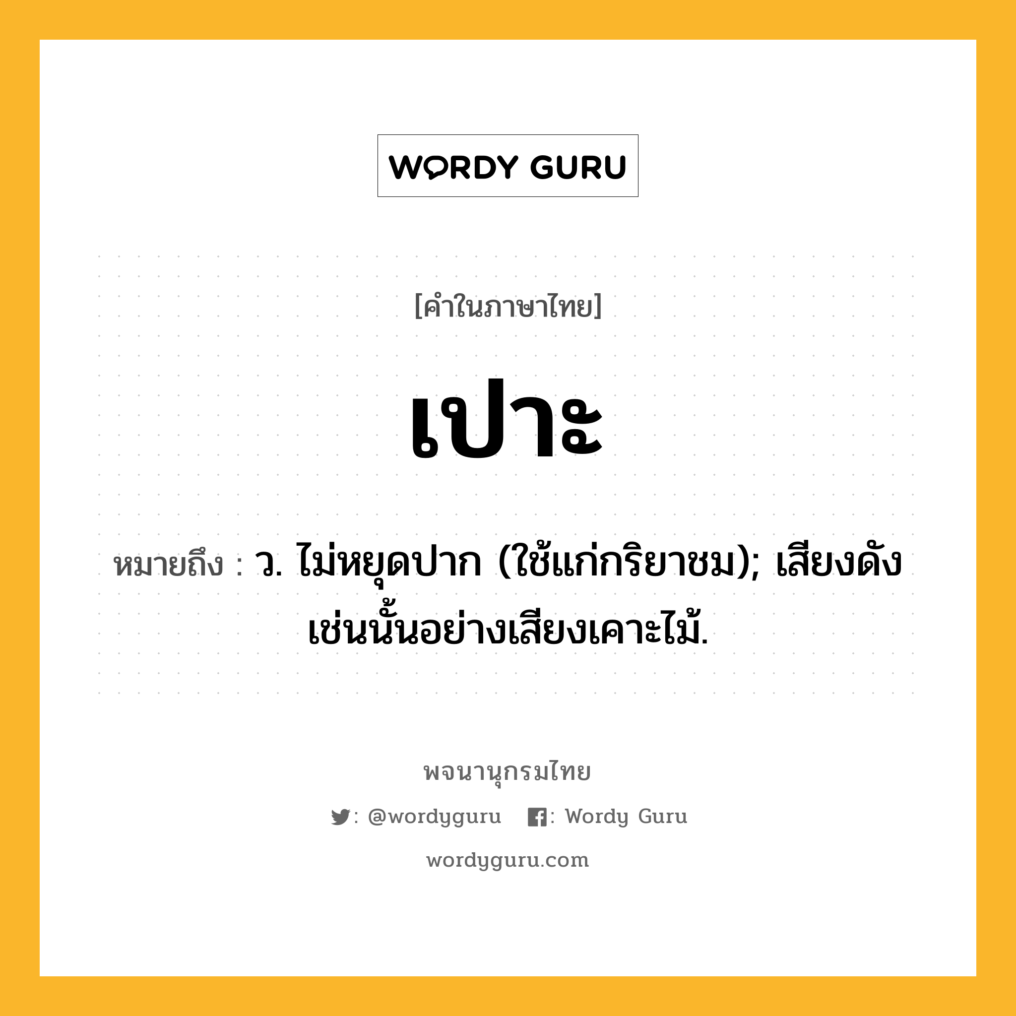 เปาะ ความหมาย หมายถึงอะไร?, คำในภาษาไทย เปาะ หมายถึง ว. ไม่หยุดปาก (ใช้แก่กริยาชม); เสียงดังเช่นนั้นอย่างเสียงเคาะไม้.