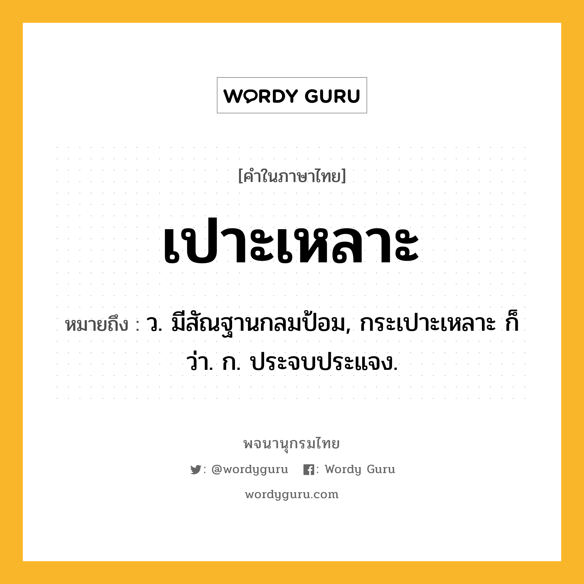 เปาะเหลาะ ความหมาย หมายถึงอะไร?, คำในภาษาไทย เปาะเหลาะ หมายถึง ว. มีสัณฐานกลมป้อม, กระเปาะเหลาะ ก็ว่า. ก. ประจบประแจง.