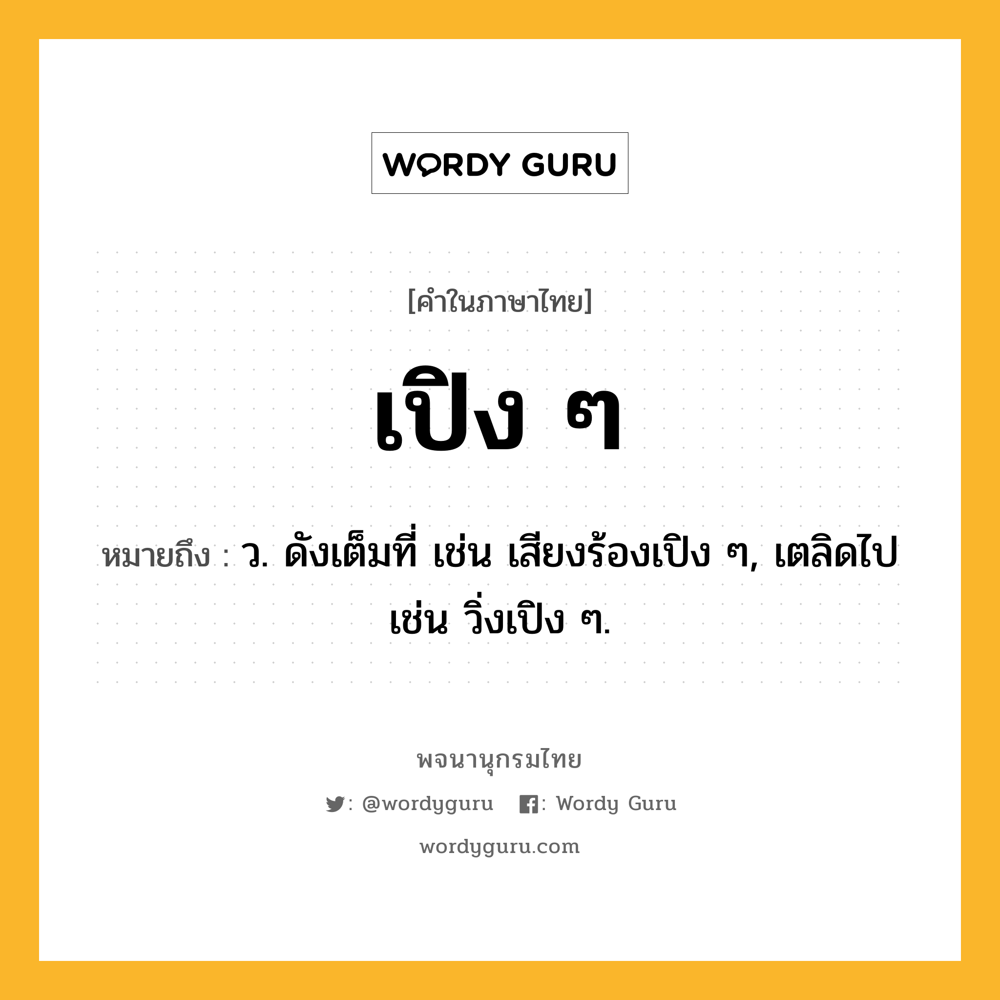 เปิง ๆ ความหมาย หมายถึงอะไร?, คำในภาษาไทย เปิง ๆ หมายถึง ว. ดังเต็มที่ เช่น เสียงร้องเปิง ๆ, เตลิดไป เช่น วิ่งเปิง ๆ.