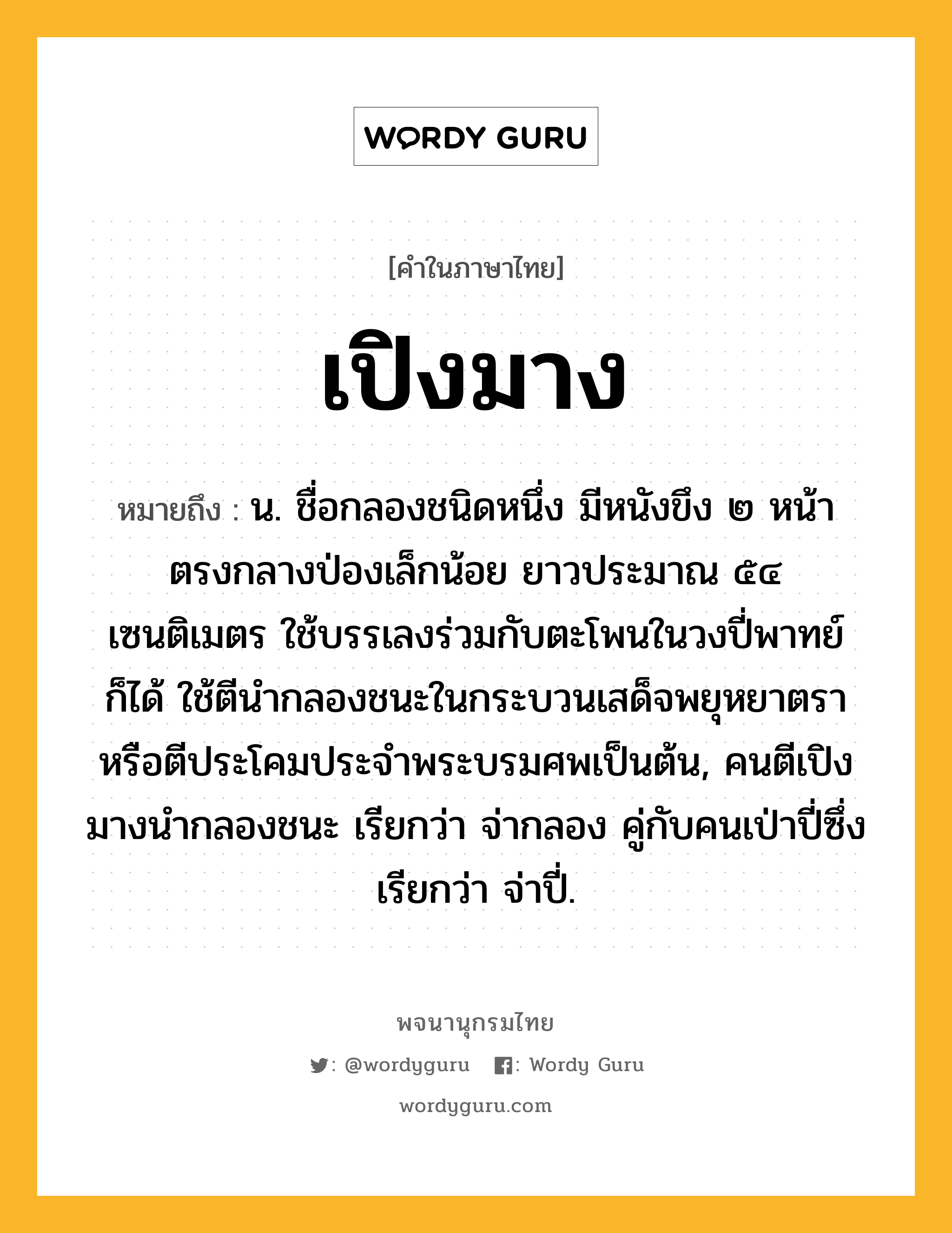 เปิงมาง หมายถึงอะไร?, คำในภาษาไทย เปิงมาง หมายถึง น. ชื่อกลองชนิดหนึ่ง มีหนังขึง ๒ หน้า ตรงกลางป่องเล็กน้อย ยาวประมาณ ๕๔ เซนติเมตร ใช้บรรเลงร่วมกับตะโพนในวงปี่พาทย์ก็ได้ ใช้ตีนำกลองชนะในกระบวนเสด็จพยุหยาตรา หรือตีประโคมประจำพระบรมศพเป็นต้น, คนตีเปิงมางนำกลองชนะ เรียกว่า จ่ากลอง คู่กับคนเป่าปี่ซึ่งเรียกว่า จ่าปี่.