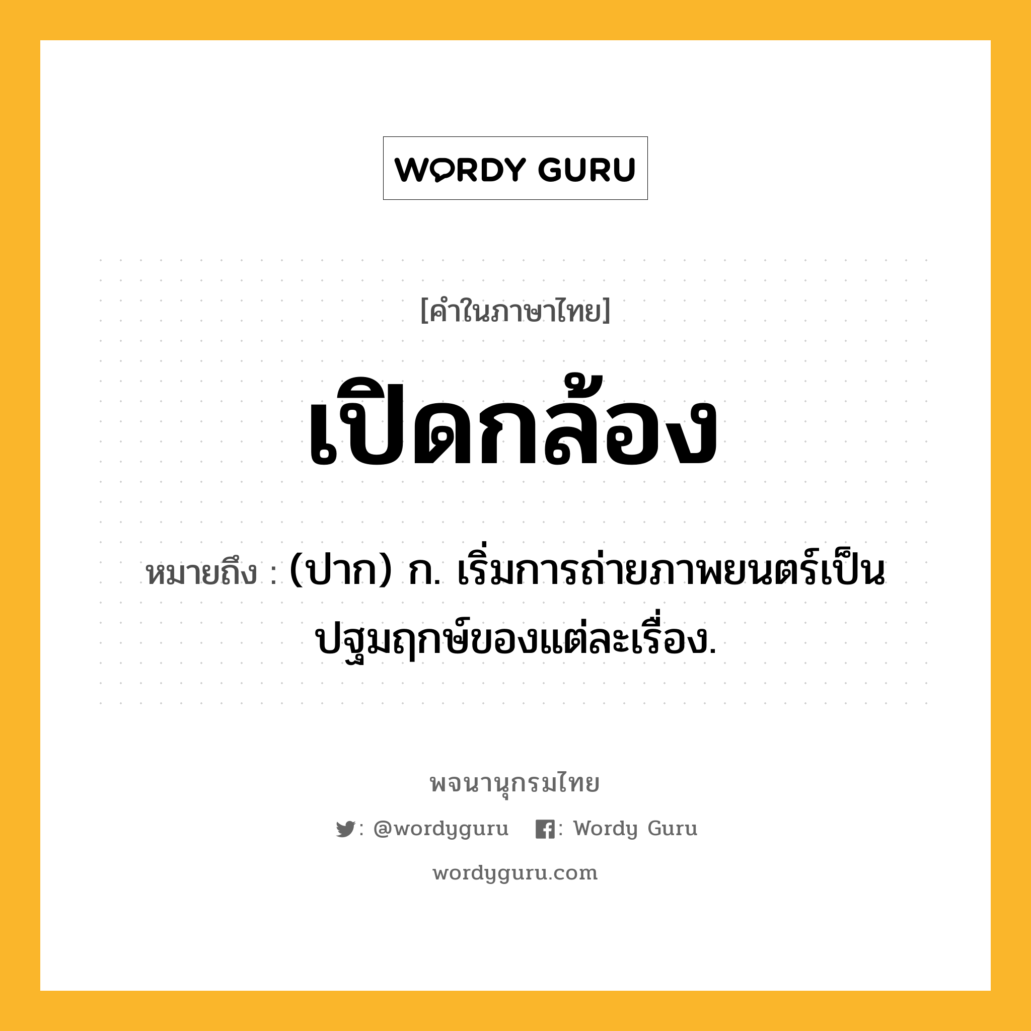 เปิดกล้อง ความหมาย หมายถึงอะไร?, คำในภาษาไทย เปิดกล้อง หมายถึง (ปาก) ก. เริ่มการถ่ายภาพยนตร์เป็นปฐมฤกษ์ของแต่ละเรื่อง.