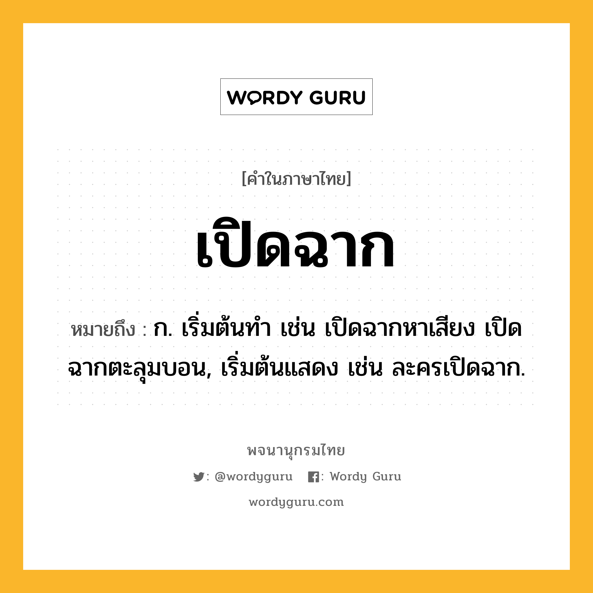 เปิดฉาก ความหมาย หมายถึงอะไร?, คำในภาษาไทย เปิดฉาก หมายถึง ก. เริ่มต้นทํา เช่น เปิดฉากหาเสียง เปิดฉากตะลุมบอน, เริ่มต้นแสดง เช่น ละครเปิดฉาก.