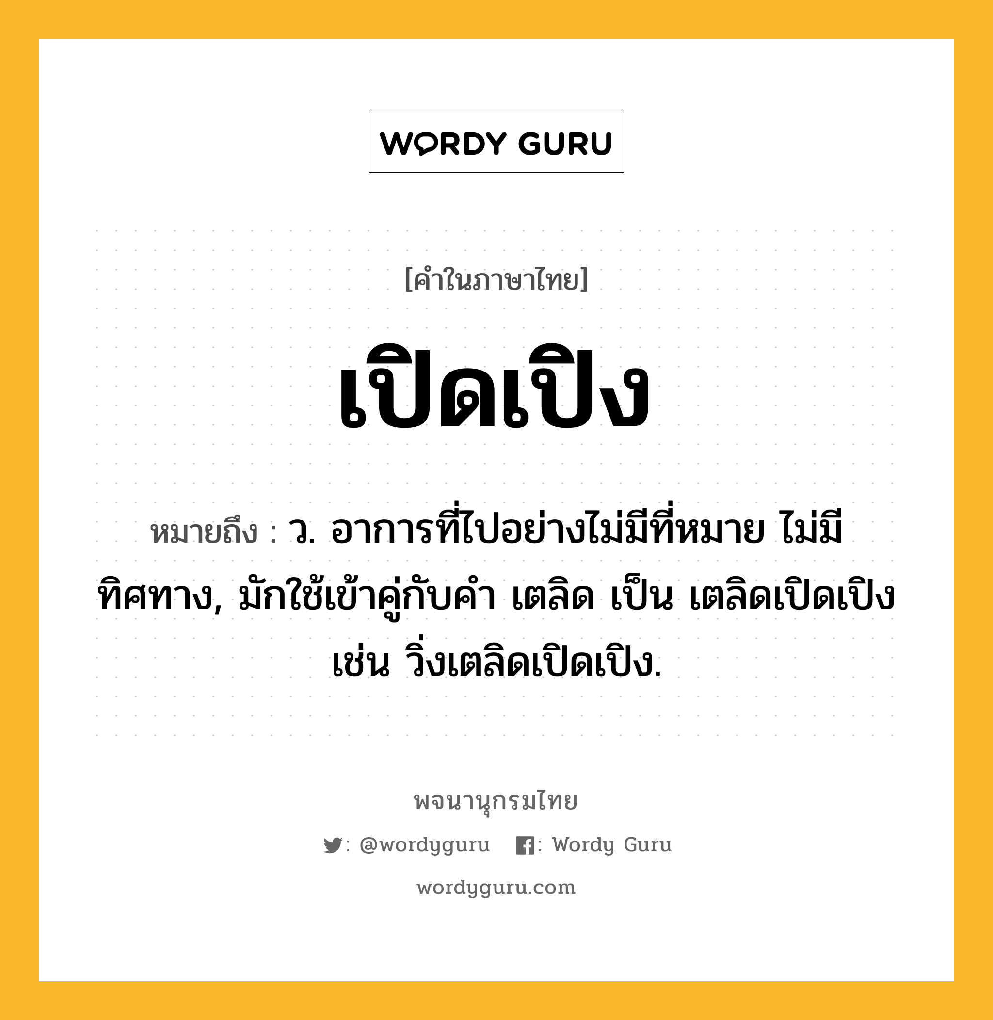 เปิดเปิง หมายถึงอะไร?, คำในภาษาไทย เปิดเปิง หมายถึง ว. อาการที่ไปอย่างไม่มีที่หมาย ไม่มีทิศทาง, มักใช้เข้าคู่กับคำ เตลิด เป็น เตลิดเปิดเปิง เช่น วิ่งเตลิดเปิดเปิง.