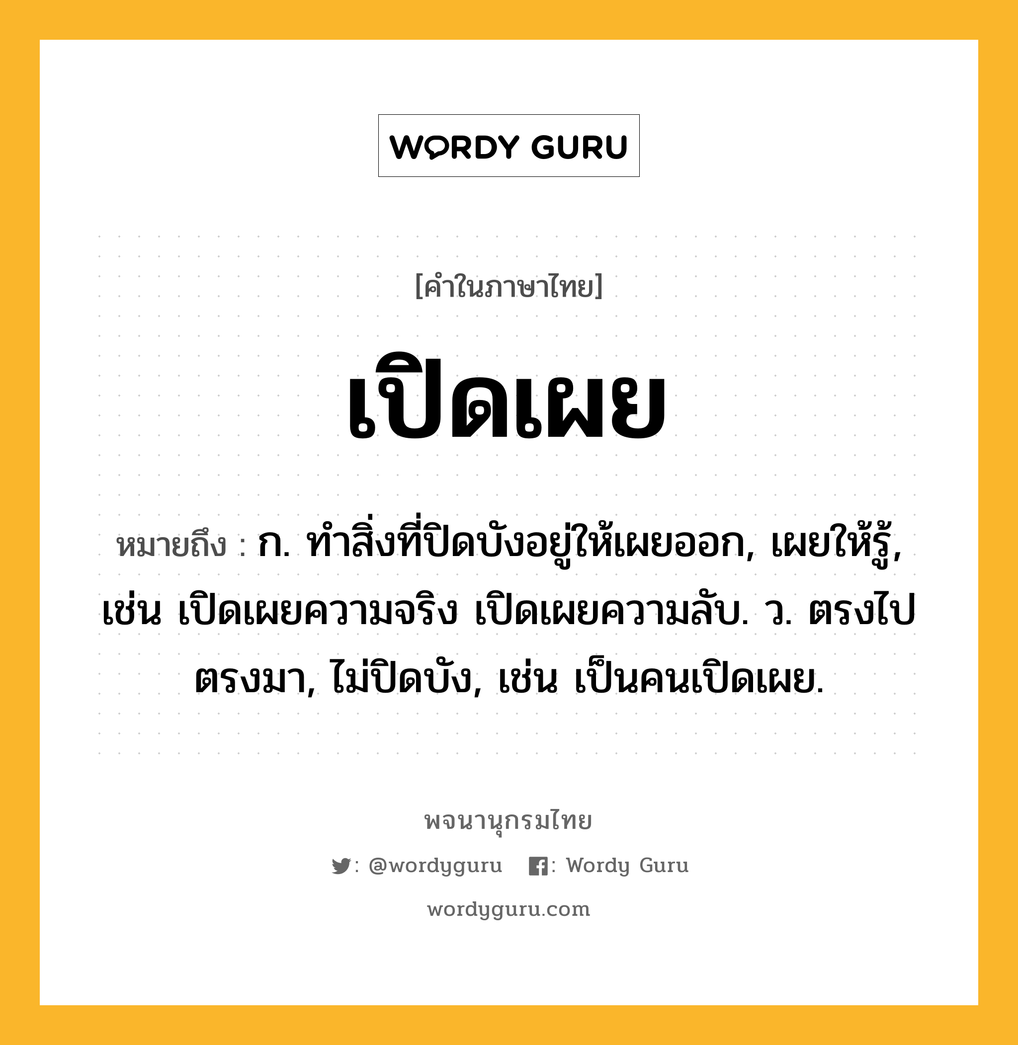 เปิดเผย หมายถึงอะไร?, คำในภาษาไทย เปิดเผย หมายถึง ก. ทำสิ่งที่ปิดบังอยู่ให้เผยออก, เผยให้รู้, เช่น เปิดเผยความจริง เปิดเผยความลับ. ว. ตรงไปตรงมา, ไม่ปิดบัง, เช่น เป็นคนเปิดเผย.