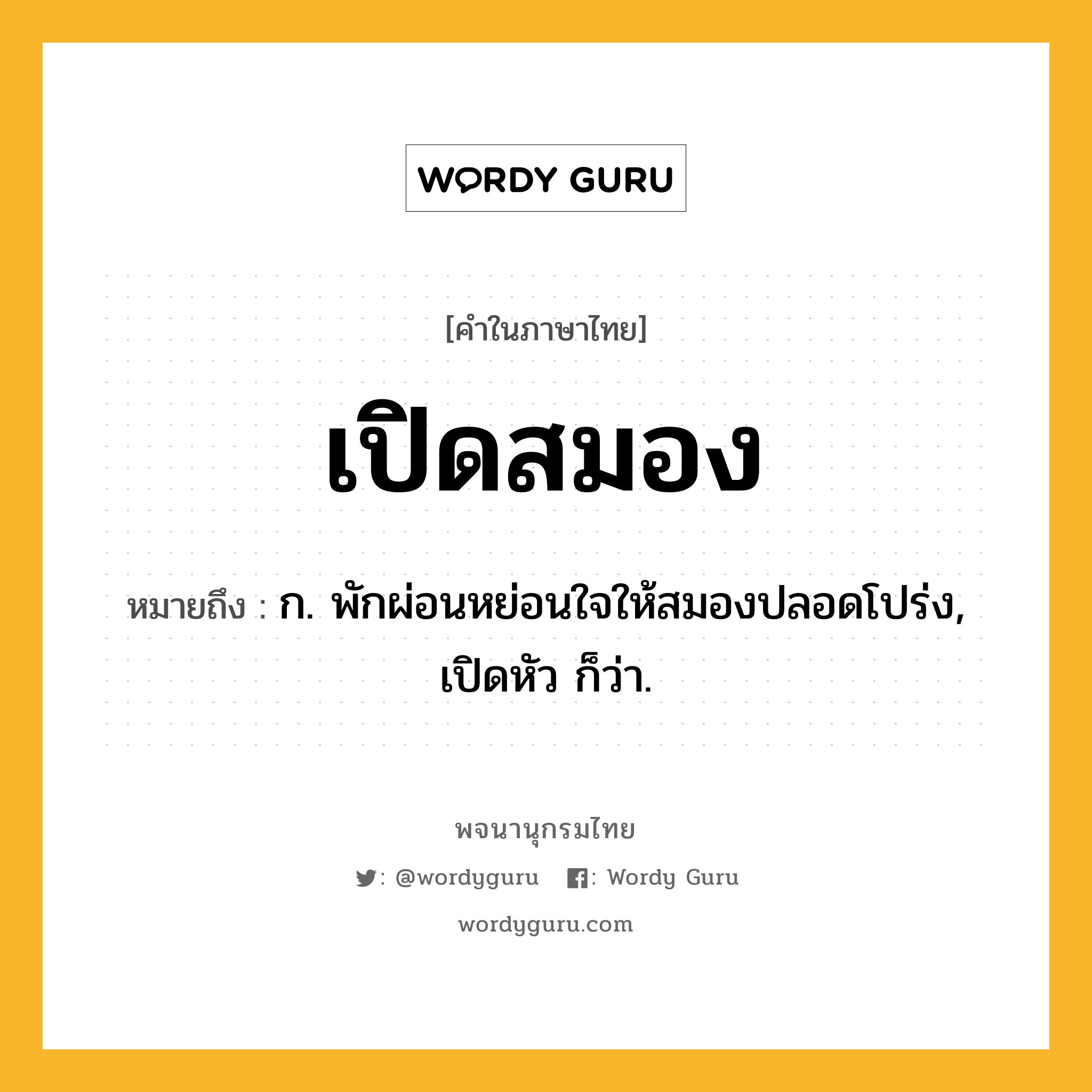 เปิดสมอง หมายถึงอะไร?, คำในภาษาไทย เปิดสมอง หมายถึง ก. พักผ่อนหย่อนใจให้สมองปลอดโปร่ง, เปิดหัว ก็ว่า.