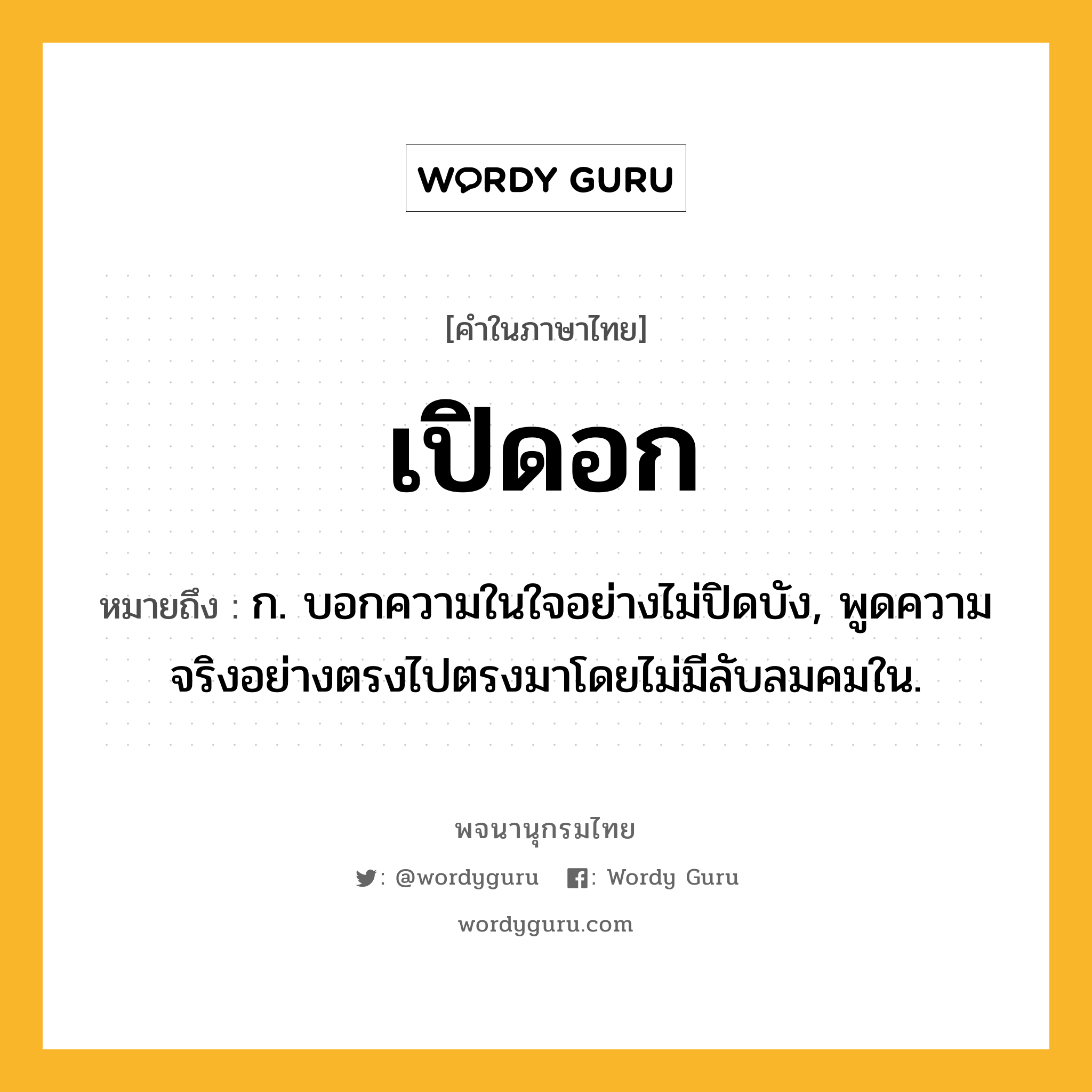 เปิดอก ความหมาย หมายถึงอะไร?, คำในภาษาไทย เปิดอก หมายถึง ก. บอกความในใจอย่างไม่ปิดบัง, พูดความจริงอย่างตรงไปตรงมาโดยไม่มีลับลมคมใน.