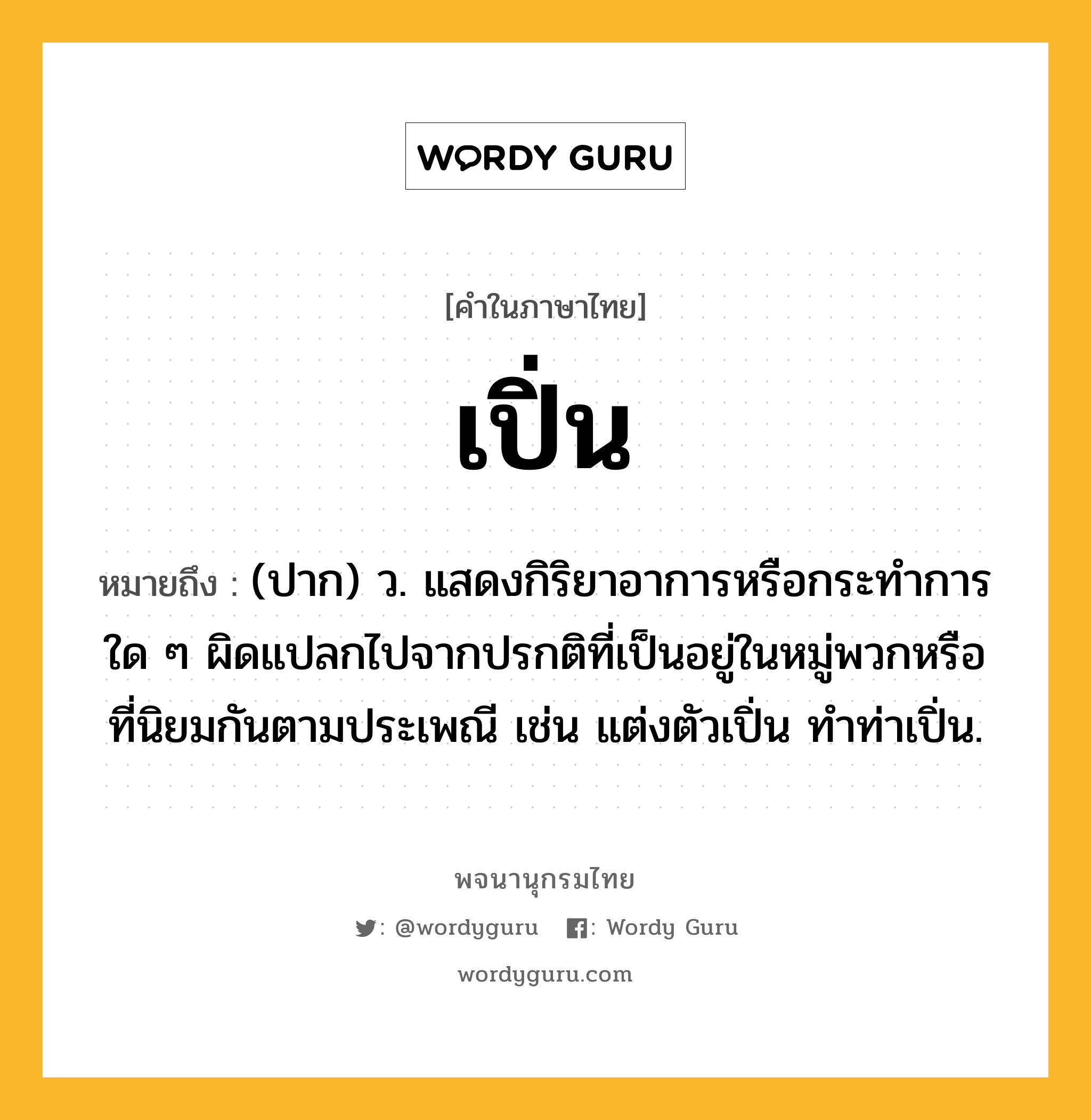 เปิ่น ความหมาย หมายถึงอะไร?, คำในภาษาไทย เปิ่น หมายถึง (ปาก) ว. แสดงกิริยาอาการหรือกระทําการใด ๆ ผิดแปลกไปจากปรกติที่เป็นอยู่ในหมู่พวกหรือที่นิยมกันตามประเพณี เช่น แต่งตัวเปิ่น ทำท่าเปิ่น.