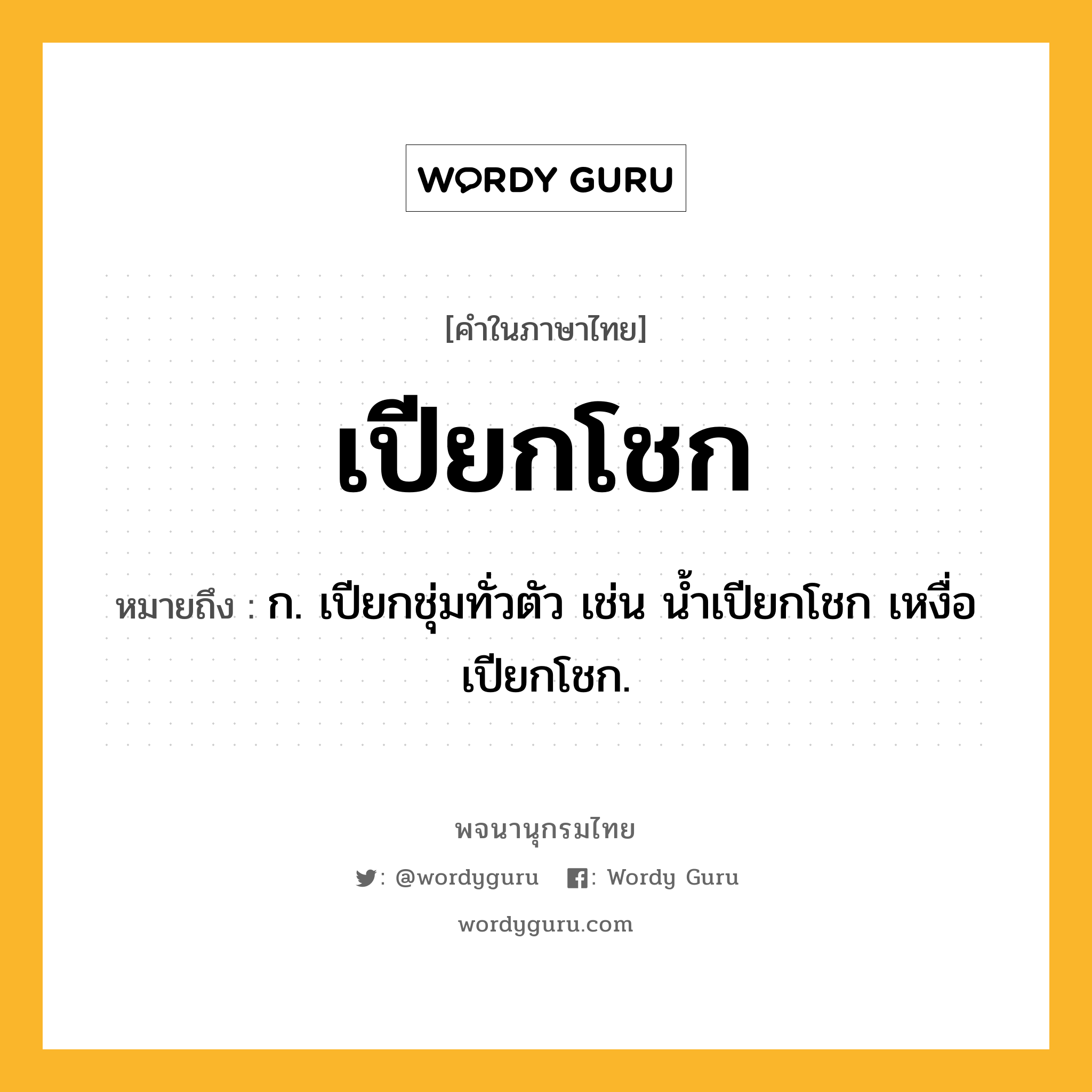 เปียกโชก หมายถึงอะไร?, คำในภาษาไทย เปียกโชก หมายถึง ก. เปียกชุ่มทั่วตัว เช่น น้ำเปียกโชก เหงื่อเปียกโชก.