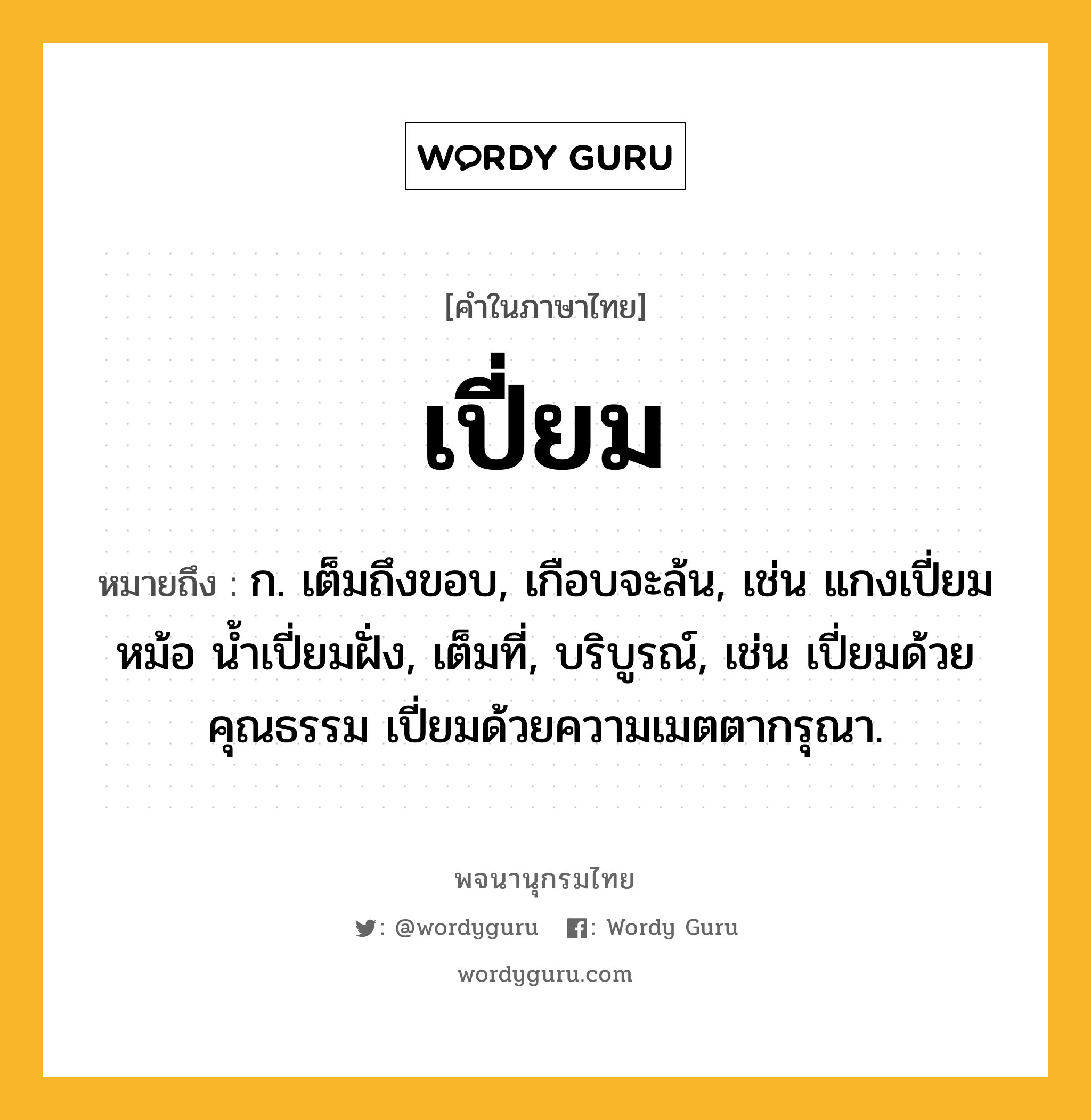 เปี่ยม หมายถึงอะไร?, คำในภาษาไทย เปี่ยม หมายถึง ก. เต็มถึงขอบ, เกือบจะล้น, เช่น แกงเปี่ยมหม้อ น้ำเปี่ยมฝั่ง, เต็มที่, บริบูรณ์, เช่น เปี่ยมด้วยคุณธรรม เปี่ยมด้วยความเมตตากรุณา.