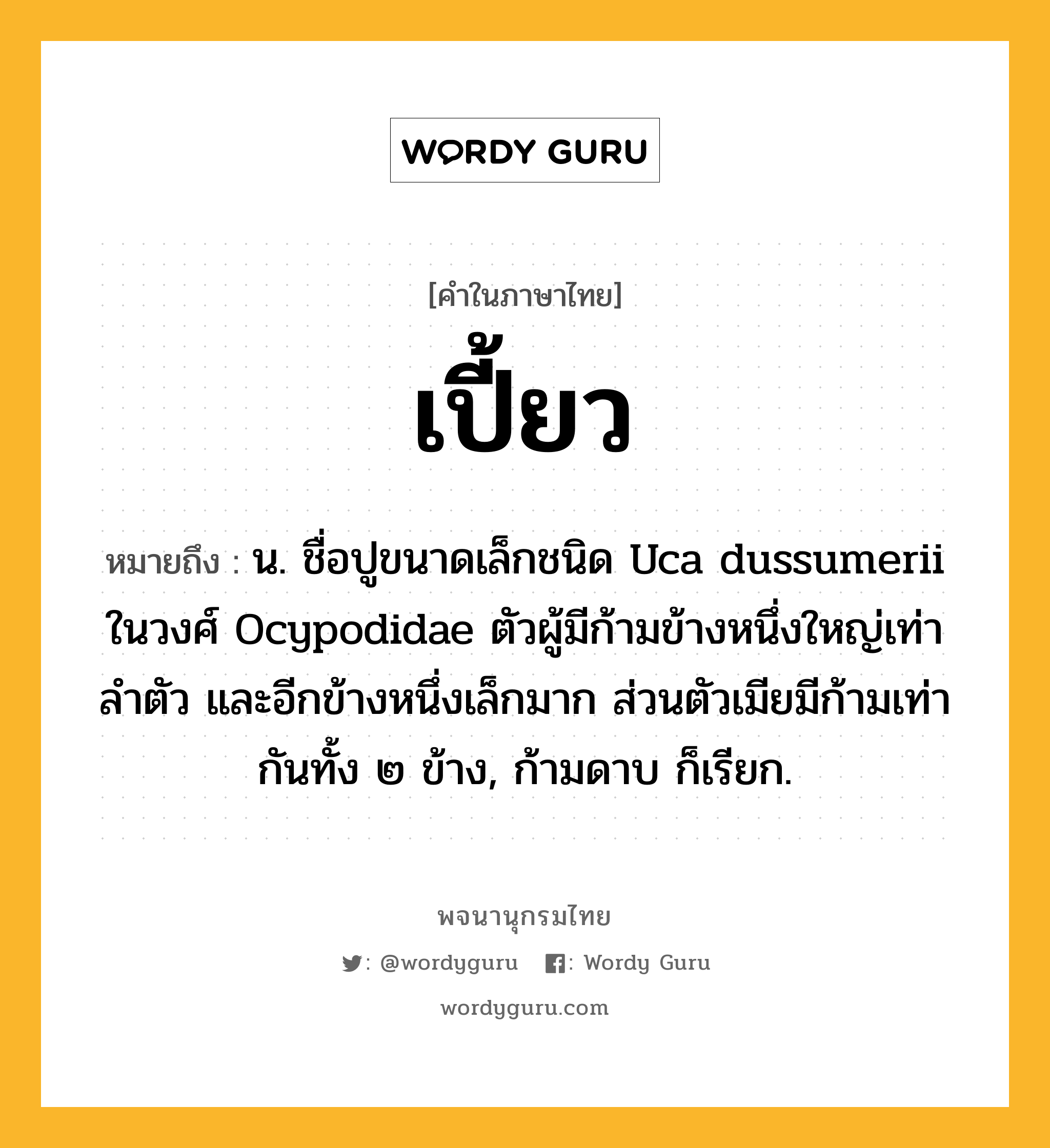 เปี้ยว ความหมาย หมายถึงอะไร?, คำในภาษาไทย เปี้ยว หมายถึง น. ชื่อปูขนาดเล็กชนิด Uca dussumerii ในวงศ์ Ocypodidae ตัวผู้มีก้ามข้างหนึ่งใหญ่เท่าลําตัว และอีกข้างหนึ่งเล็กมาก ส่วนตัวเมียมีก้ามเท่ากันทั้ง ๒ ข้าง, ก้ามดาบ ก็เรียก.