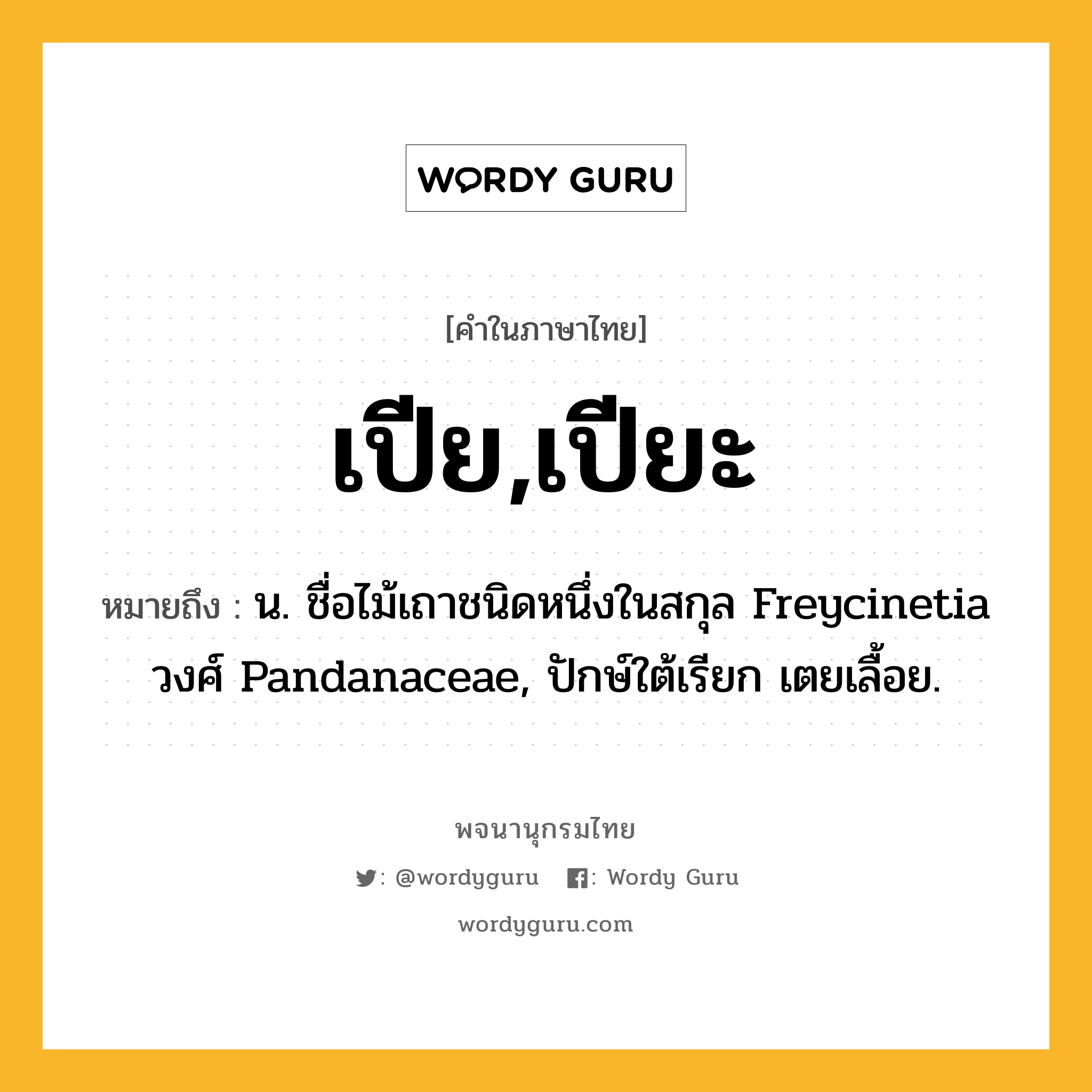 เปีย,เปียะ หมายถึงอะไร?, คำในภาษาไทย เปีย,เปียะ หมายถึง น. ชื่อไม้เถาชนิดหนึ่งในสกุล Freycinetia วงศ์ Pandanaceae, ปักษ์ใต้เรียก เตยเลื้อย.