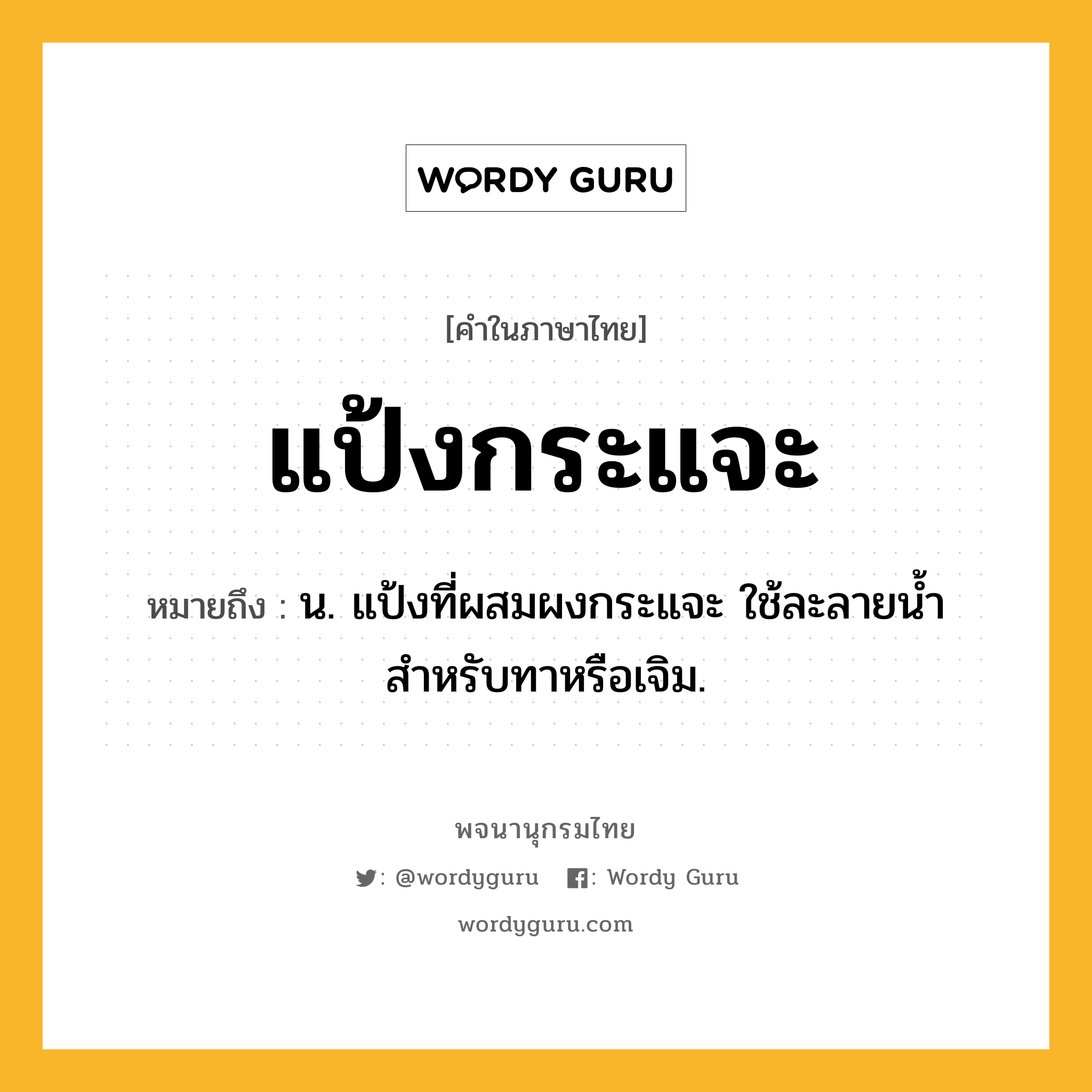 แป้งกระแจะ หมายถึงอะไร?, คำในภาษาไทย แป้งกระแจะ หมายถึง น. แป้งที่ผสมผงกระแจะ ใช้ละลายน้ำ สำหรับทาหรือเจิม.