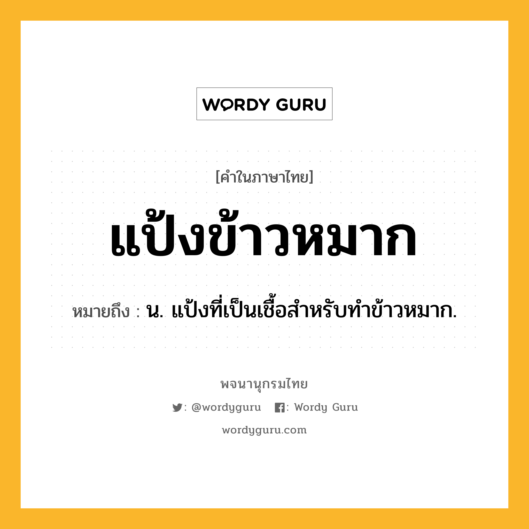 แป้งข้าวหมาก หมายถึงอะไร?, คำในภาษาไทย แป้งข้าวหมาก หมายถึง น. แป้งที่เป็นเชื้อสําหรับทําข้าวหมาก.