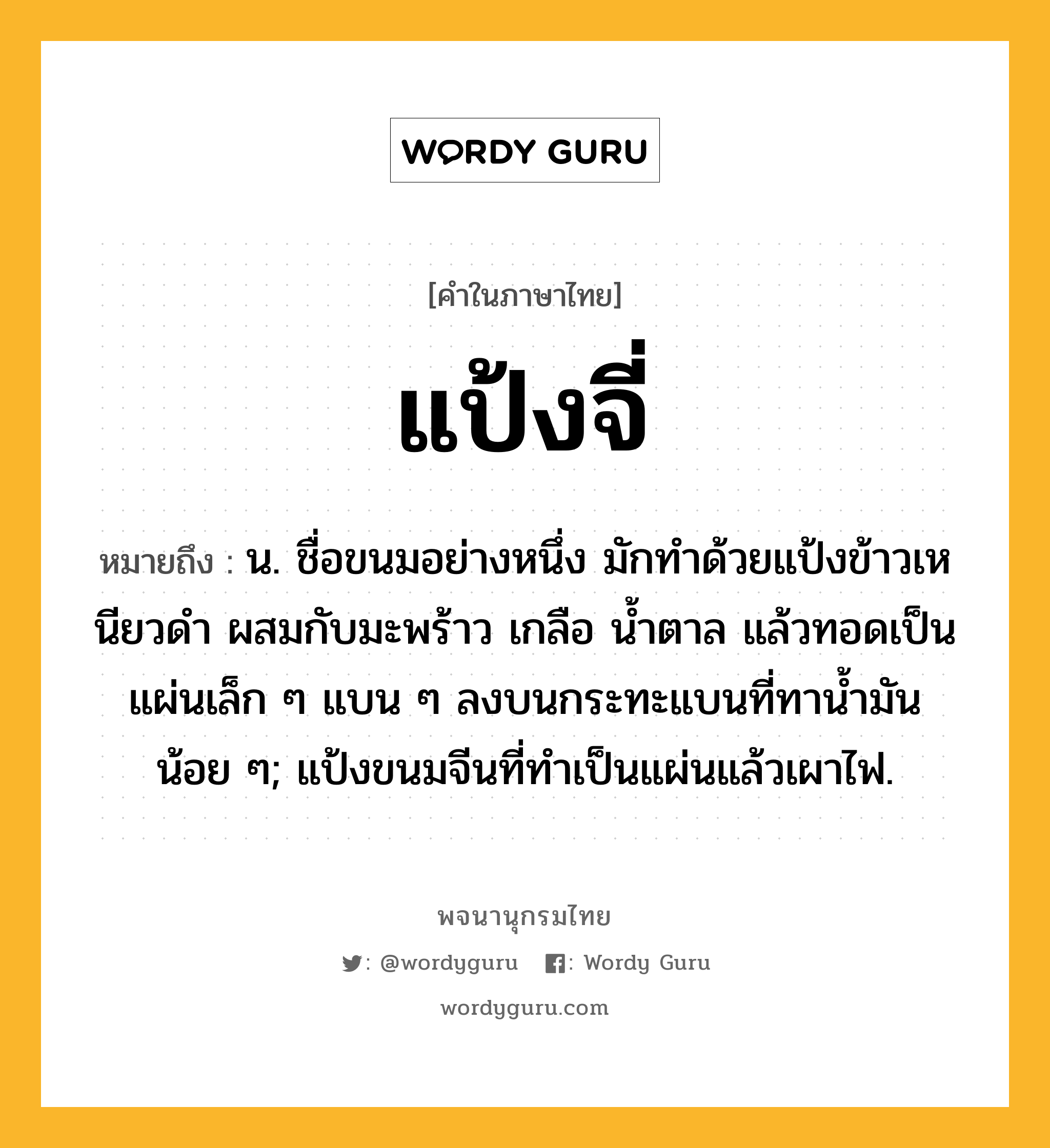 แป้งจี่ ความหมาย หมายถึงอะไร?, คำในภาษาไทย แป้งจี่ หมายถึง น. ชื่อขนมอย่างหนึ่ง มักทําด้วยแป้งข้าวเหนียวดํา ผสมกับมะพร้าว เกลือ นํ้าตาล แล้วทอดเป็นแผ่นเล็ก ๆ แบน ๆ ลงบนกระทะแบนที่ทานํ้ามันน้อย ๆ; แป้งขนมจีนที่ทําเป็นแผ่นแล้วเผาไฟ.