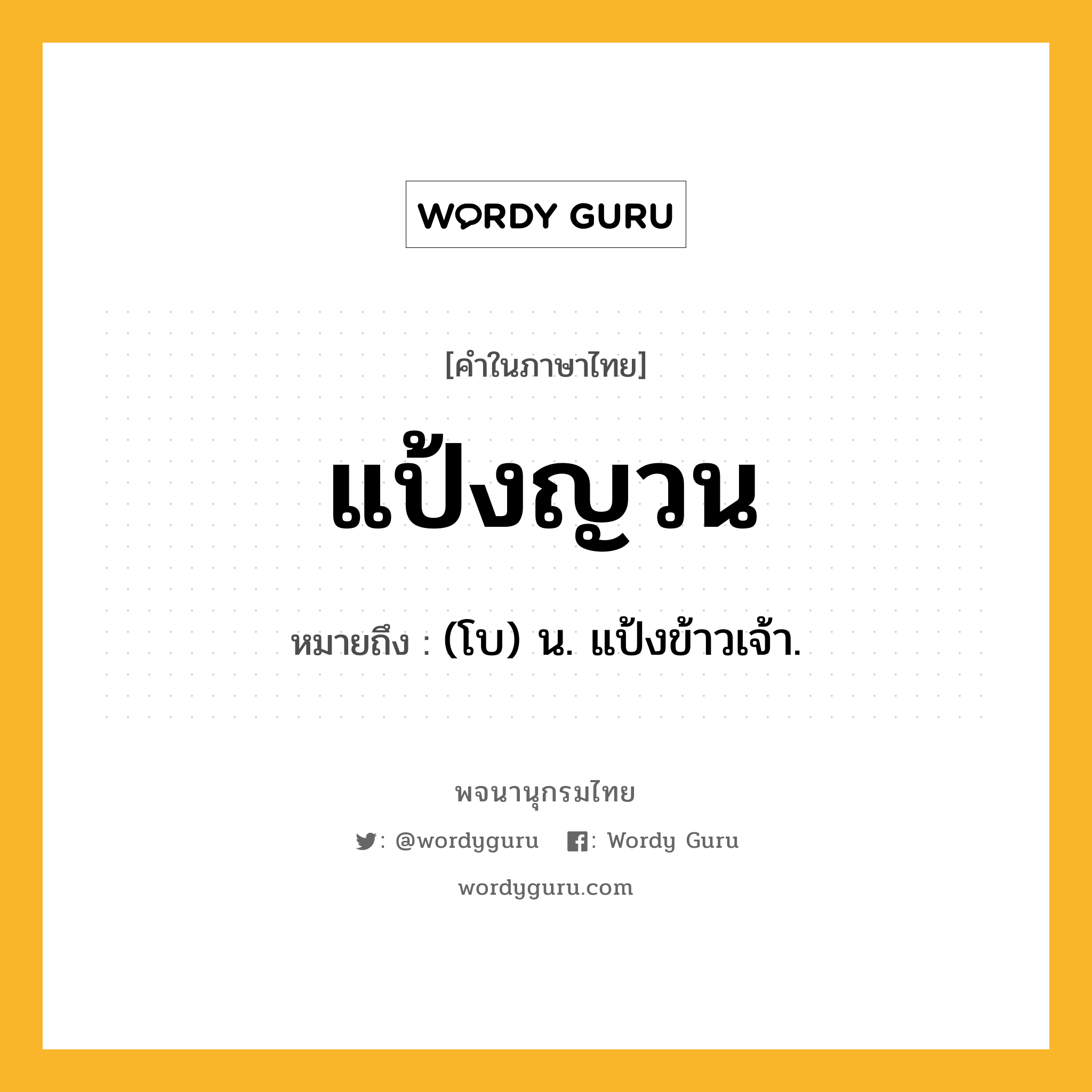 แป้งญวน หมายถึงอะไร?, คำในภาษาไทย แป้งญวน หมายถึง (โบ) น. แป้งข้าวเจ้า.