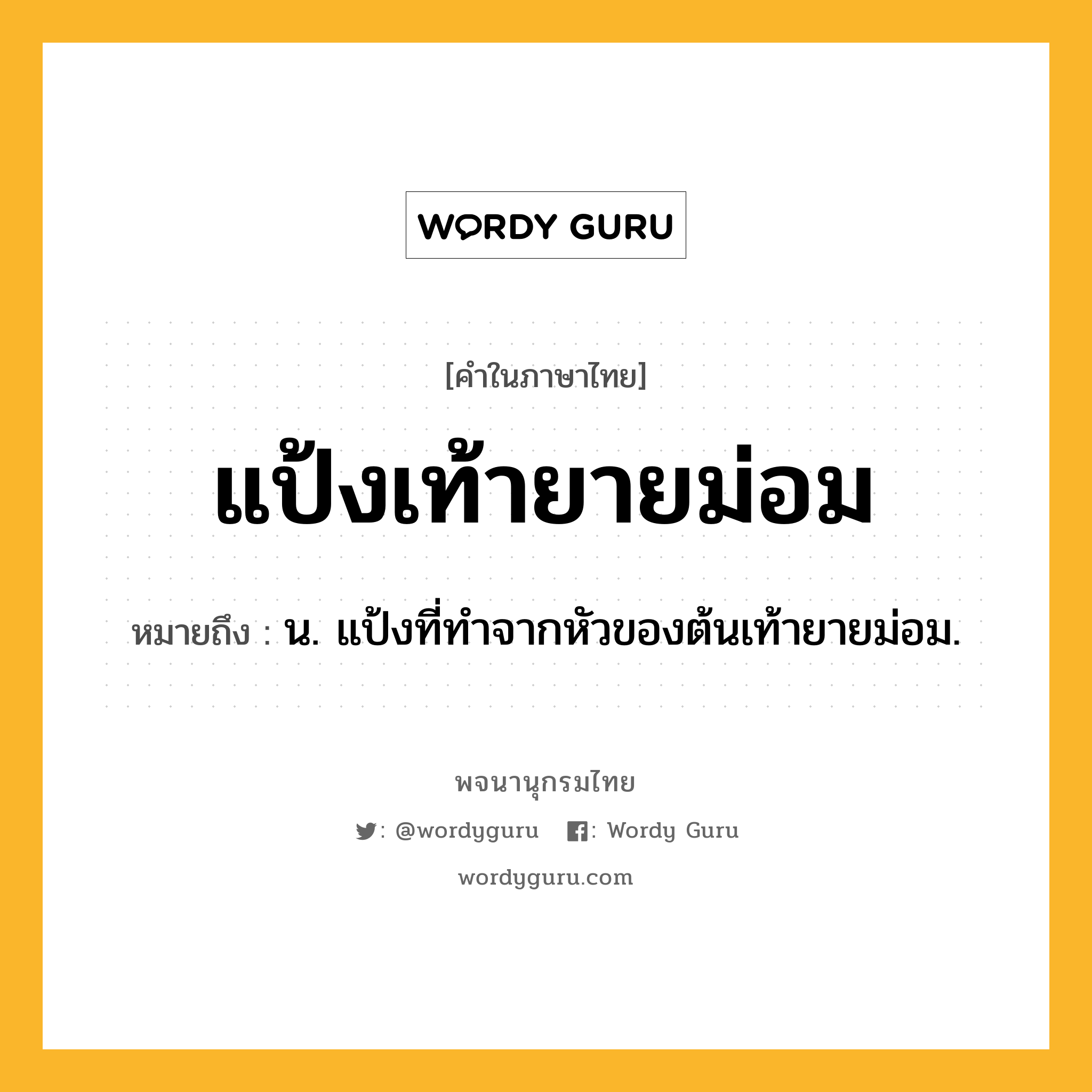 แป้งเท้ายายม่อม หมายถึงอะไร?, คำในภาษาไทย แป้งเท้ายายม่อม หมายถึง น. แป้งที่ทำจากหัวของต้นเท้ายายม่อม.