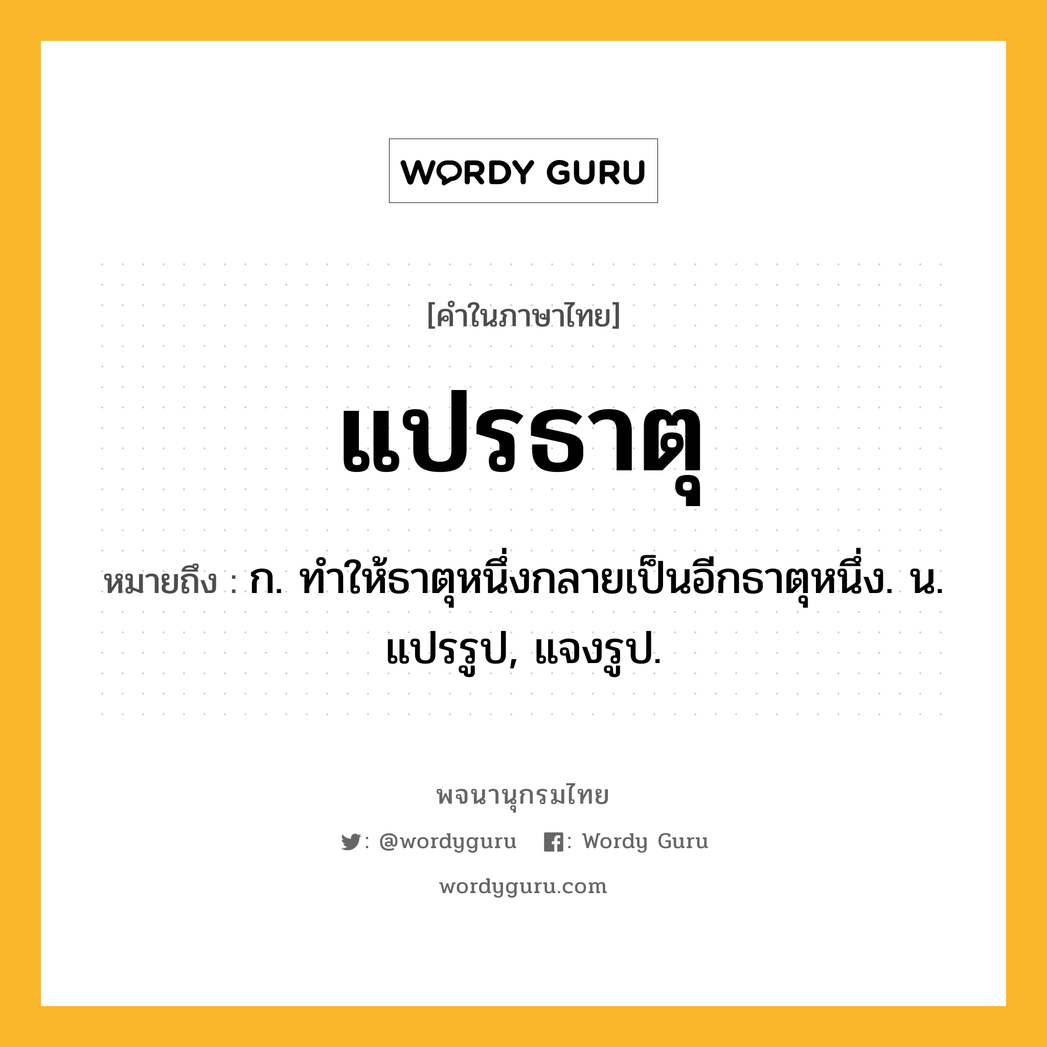 แปรธาตุ หมายถึงอะไร?, คำในภาษาไทย แปรธาตุ หมายถึง ก. ทําให้ธาตุหนึ่งกลายเป็นอีกธาตุหนึ่ง. น. แปรรูป, แจงรูป.