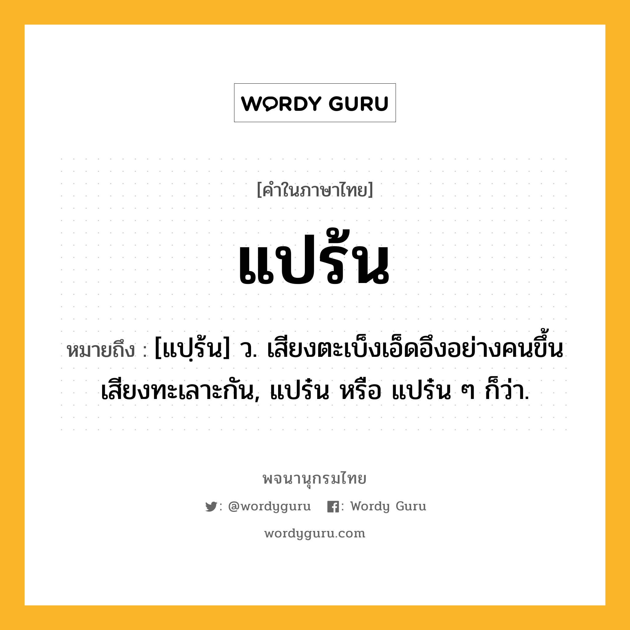 แปร้น หมายถึงอะไร?, คำในภาษาไทย แปร้น หมายถึง [แปฺร้น] ว. เสียงตะเบ็งเอ็ดอึงอย่างคนขึ้นเสียงทะเลาะกัน, แปร๋น หรือ แปร๋น ๆ ก็ว่า.