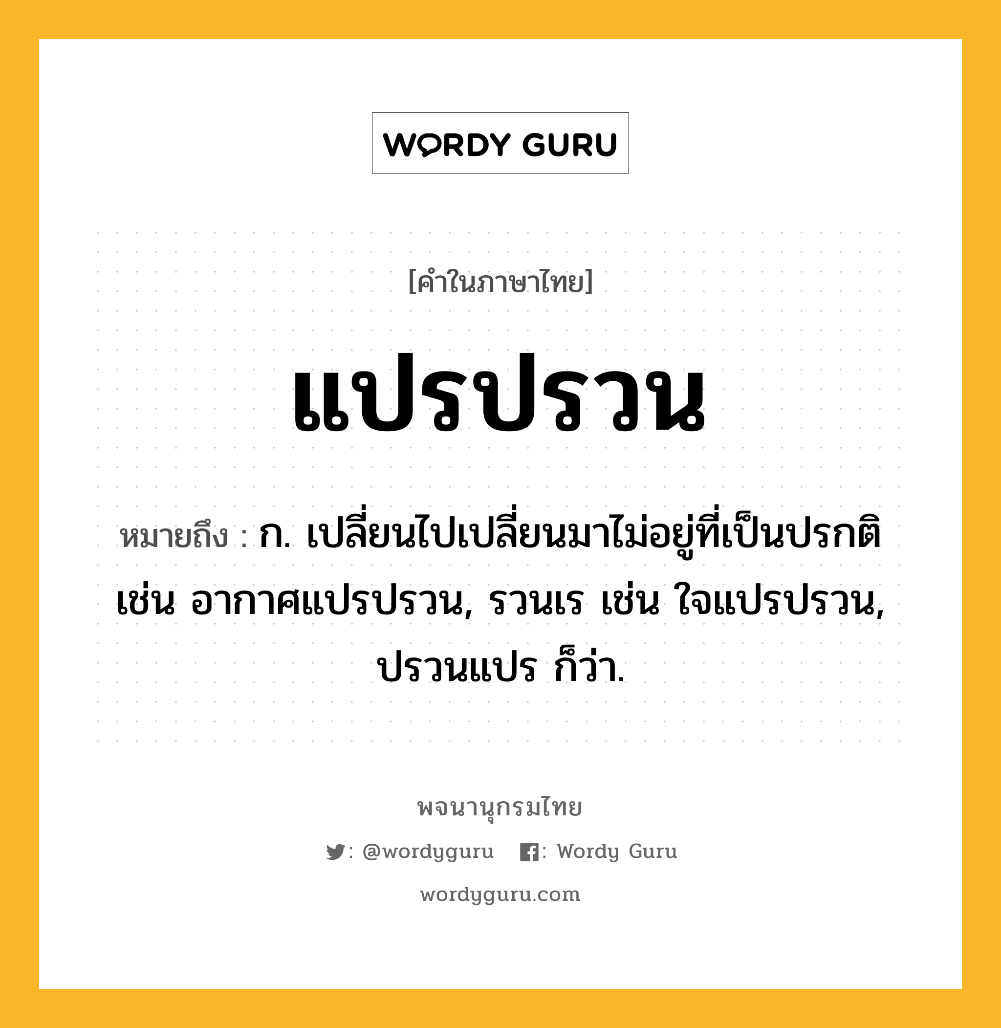 แปรปรวน หมายถึงอะไร?, คำในภาษาไทย แปรปรวน หมายถึง ก. เปลี่ยนไปเปลี่ยนมาไม่อยู่ที่เป็นปรกติ เช่น อากาศแปรปรวน, รวนเร เช่น ใจแปรปรวน, ปรวนแปร ก็ว่า.