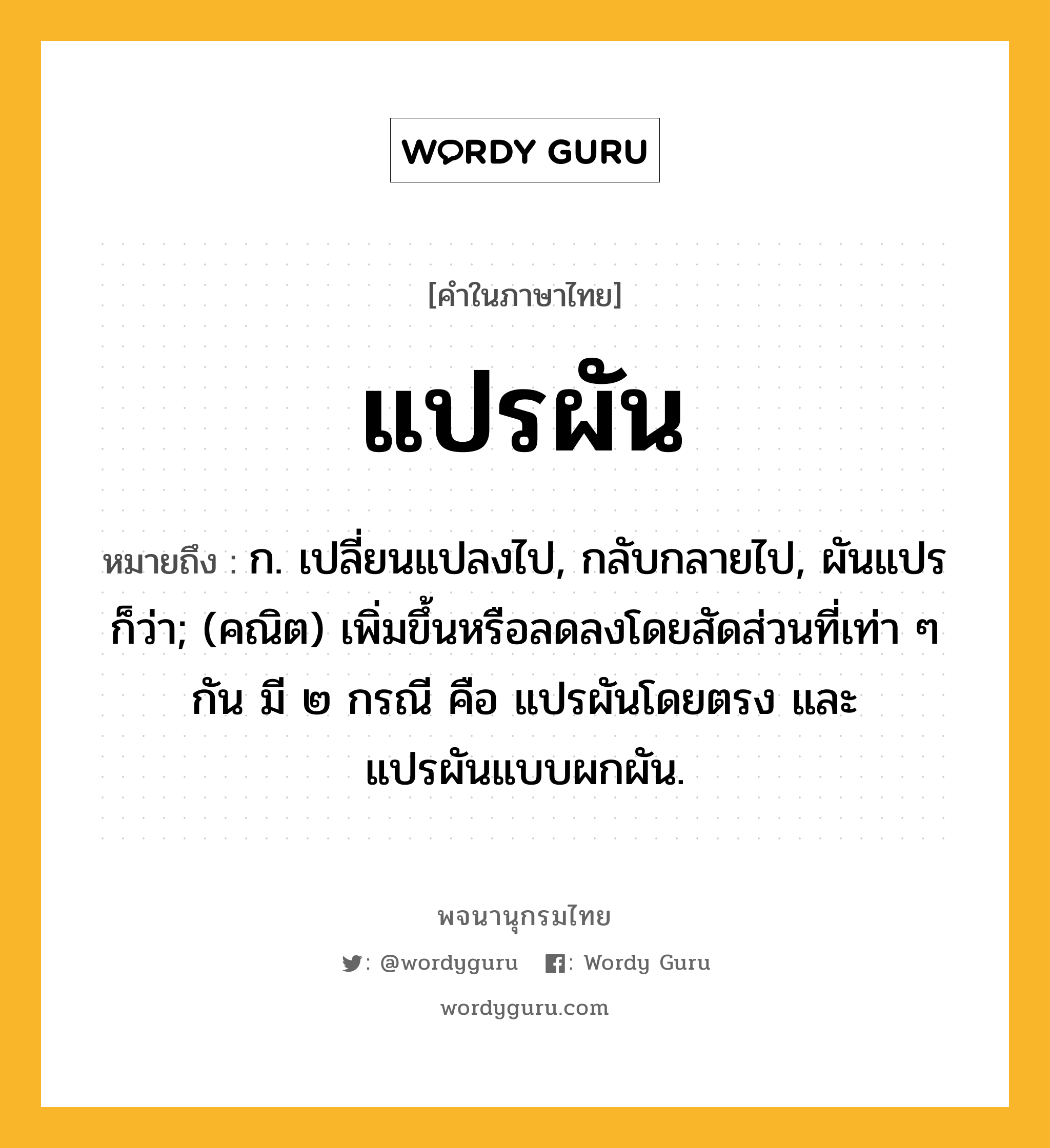 แปรผัน ความหมาย หมายถึงอะไร?, คำในภาษาไทย แปรผัน หมายถึง ก. เปลี่ยนแปลงไป, กลับกลายไป, ผันแปร ก็ว่า; (คณิต) เพิ่มขึ้นหรือลดลงโดยสัดส่วนที่เท่า ๆ กัน มี ๒ กรณี คือ แปรผันโดยตรง และ แปรผันแบบผกผัน.