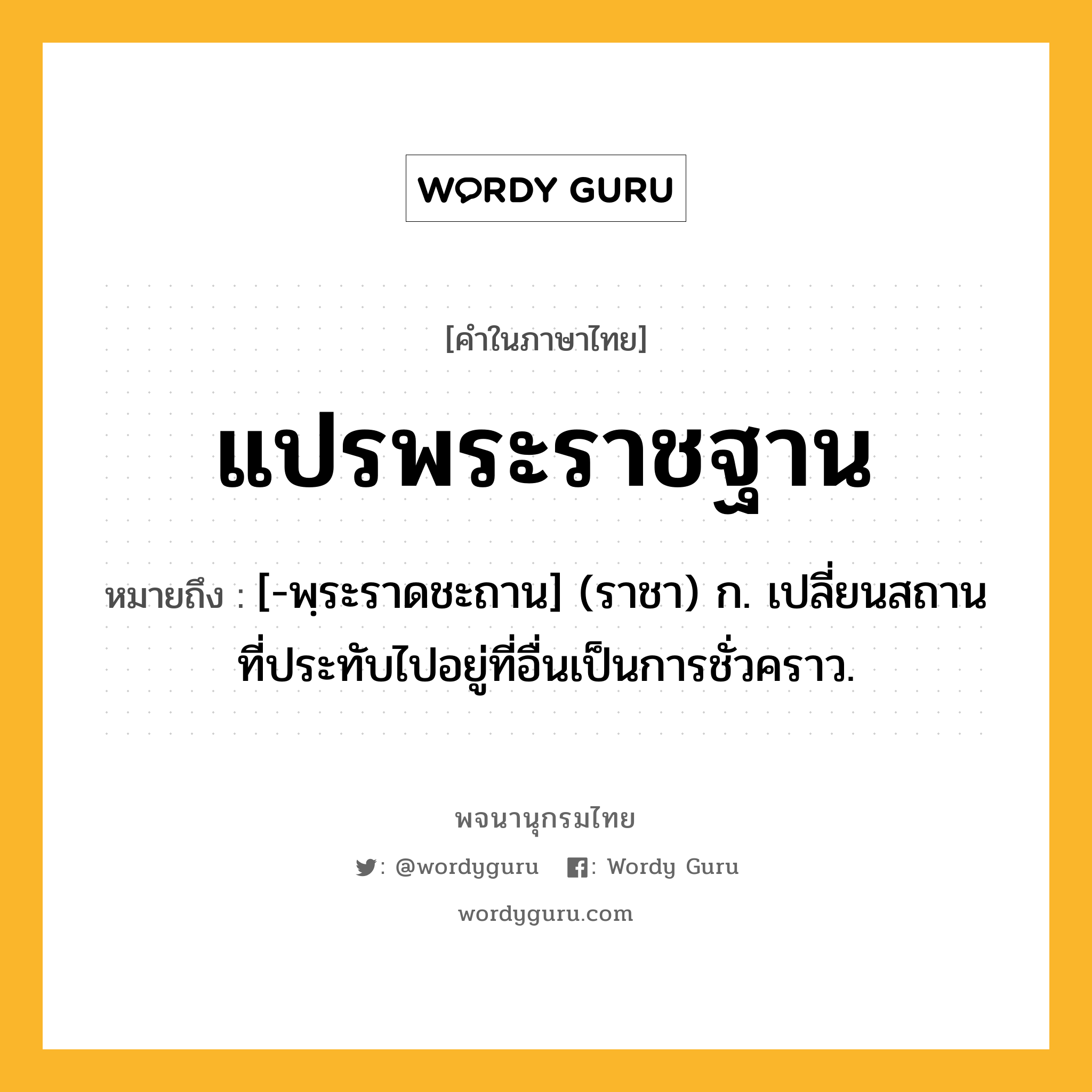 แปรพระราชฐาน หมายถึงอะไร?, คำในภาษาไทย แปรพระราชฐาน หมายถึง [-พฺระราดชะถาน] (ราชา) ก. เปลี่ยนสถานที่ประทับไปอยู่ที่อื่นเป็นการชั่วคราว.