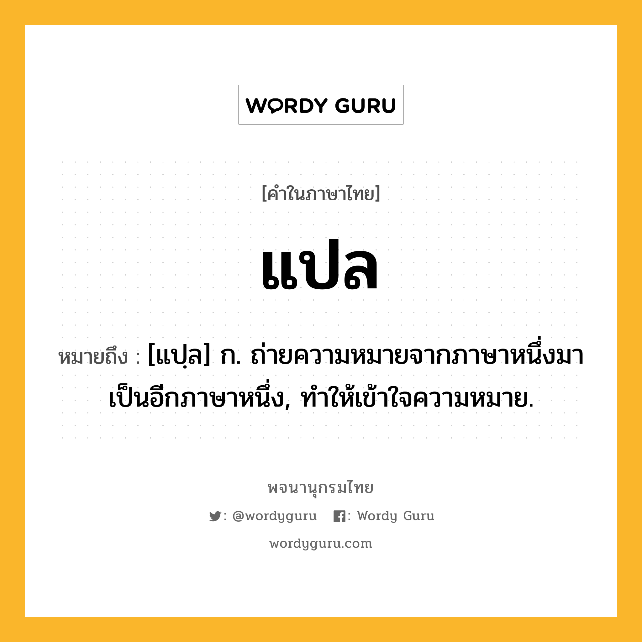 แปล หมายถึงอะไร?, คำในภาษาไทย แปล หมายถึง [แปฺล] ก. ถ่ายความหมายจากภาษาหนึ่งมาเป็นอีกภาษาหนึ่ง, ทําให้เข้าใจความหมาย.